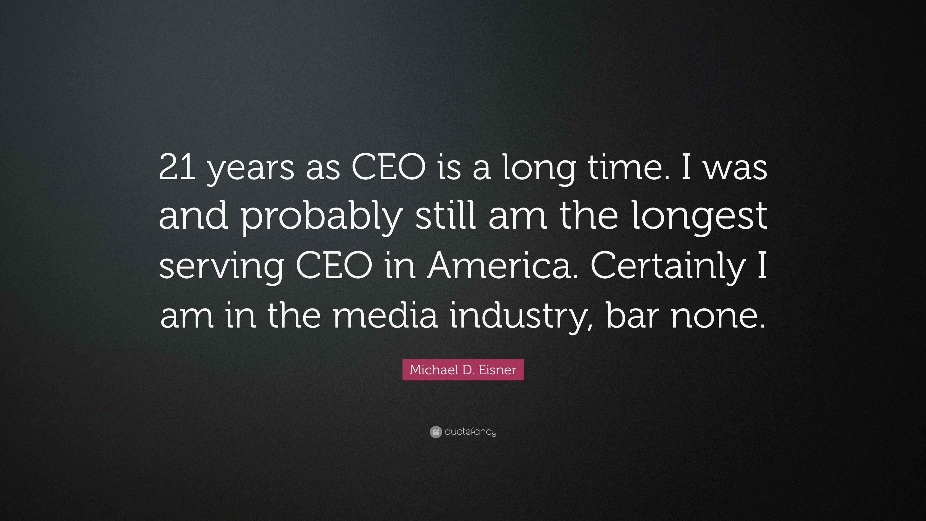 Michael D. Eisner Quote: “21 years as CEO is a long time. I was and probably still am the longest serving CEO in America. Certainly I am in the me.” (7 wallpaper)