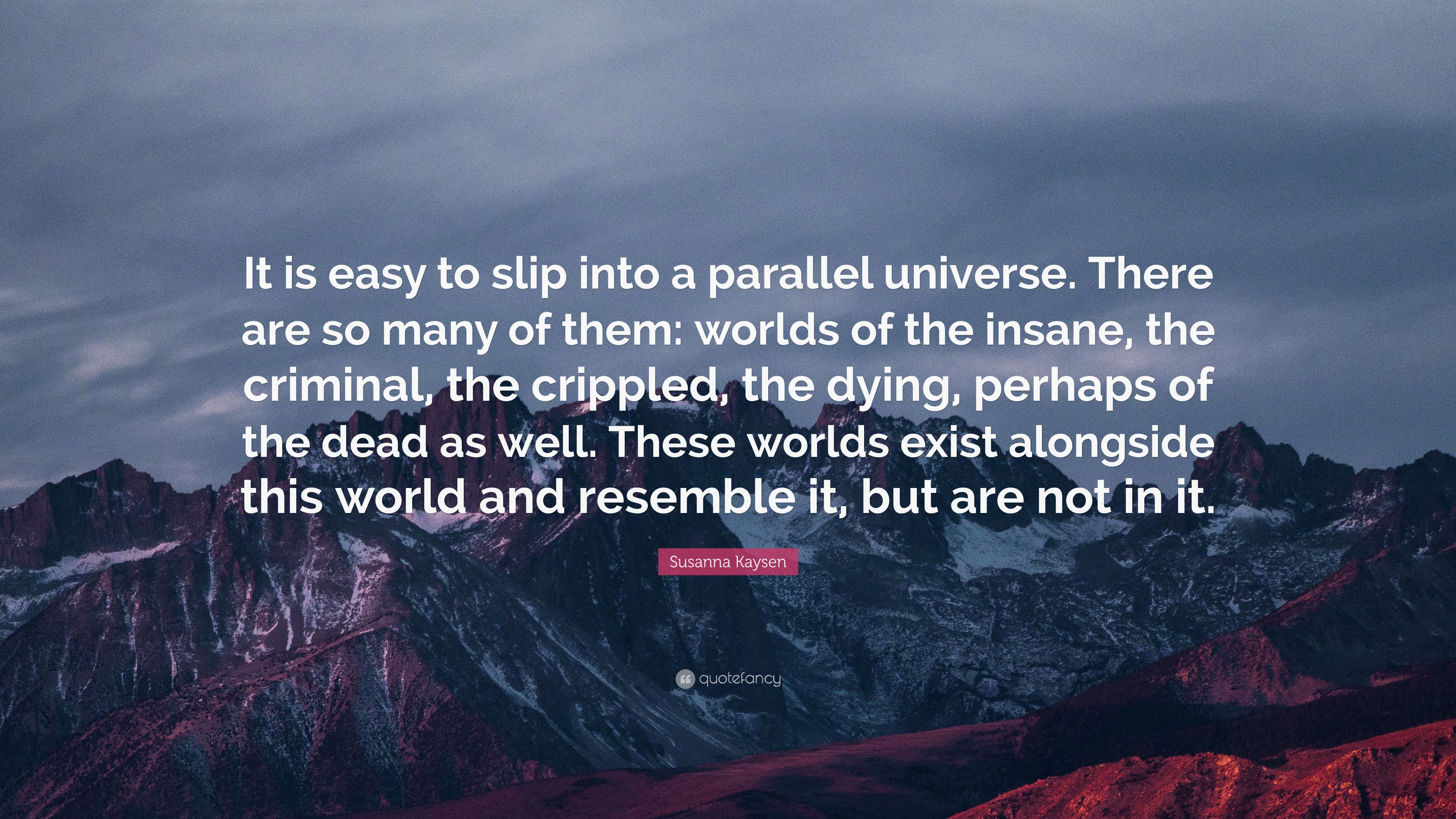 Susanna Kaysen Quote: “It is easy to slip into a parallel universe. There are so many of them: worlds of the insane, the criminal, the crippled.” (7 wallpaper)