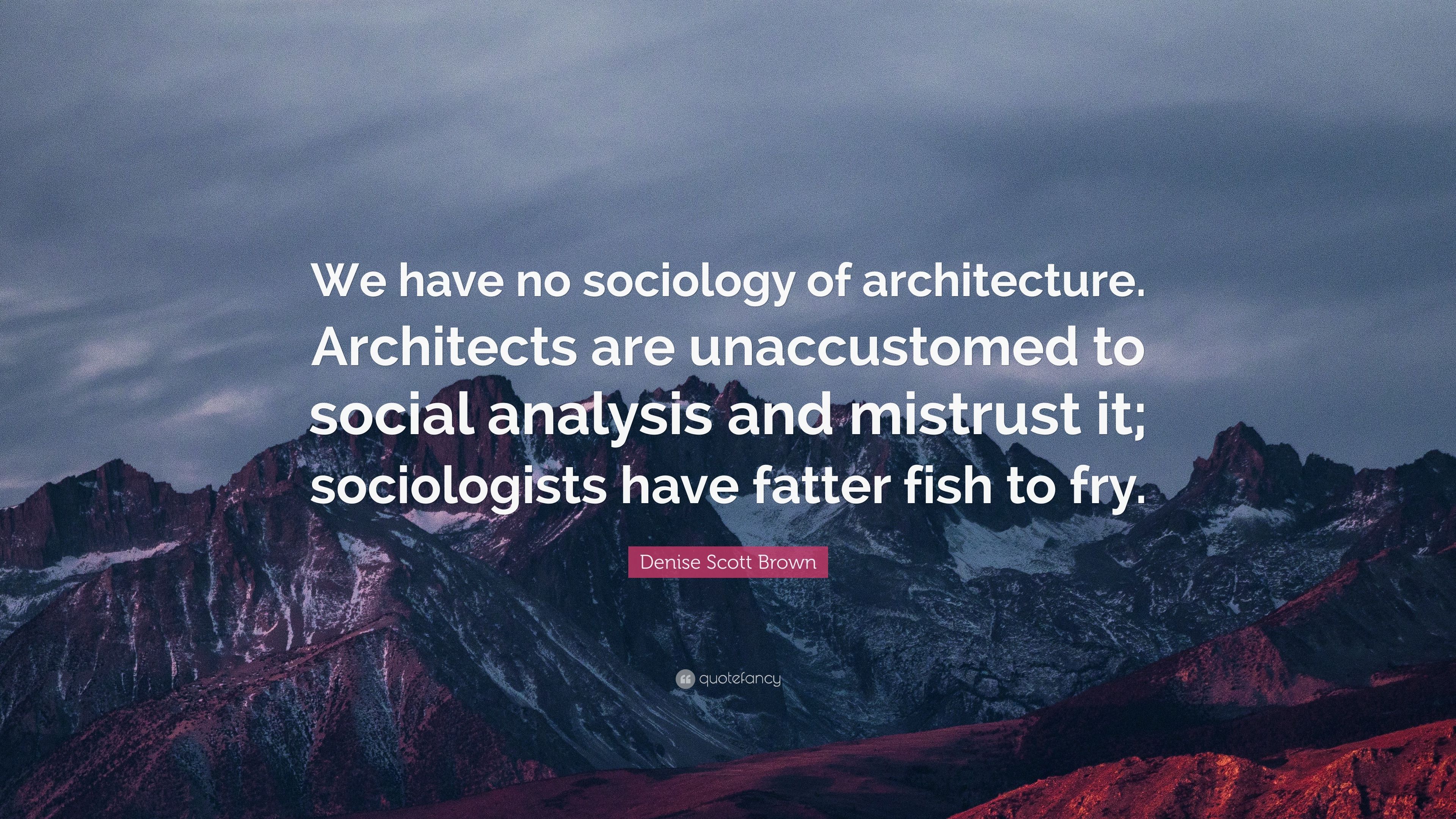 Denise Scott Brown Quote: “We have no sociology of architecture. Architects are unaccustomed to social analysis and mistrust it; sociologists have .” (9 wallpaper)