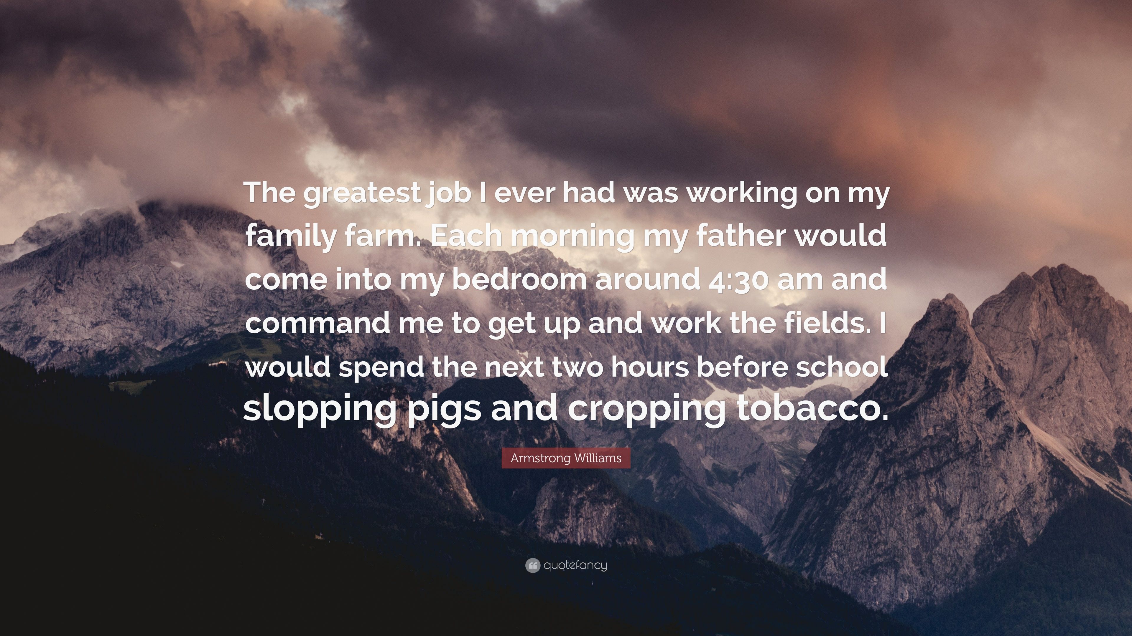 Armstrong Williams Quote: “The greatest job I ever had was working on my family farm. Each morning my father would come into my bedroom around 4:30.” (7 wallpaper)