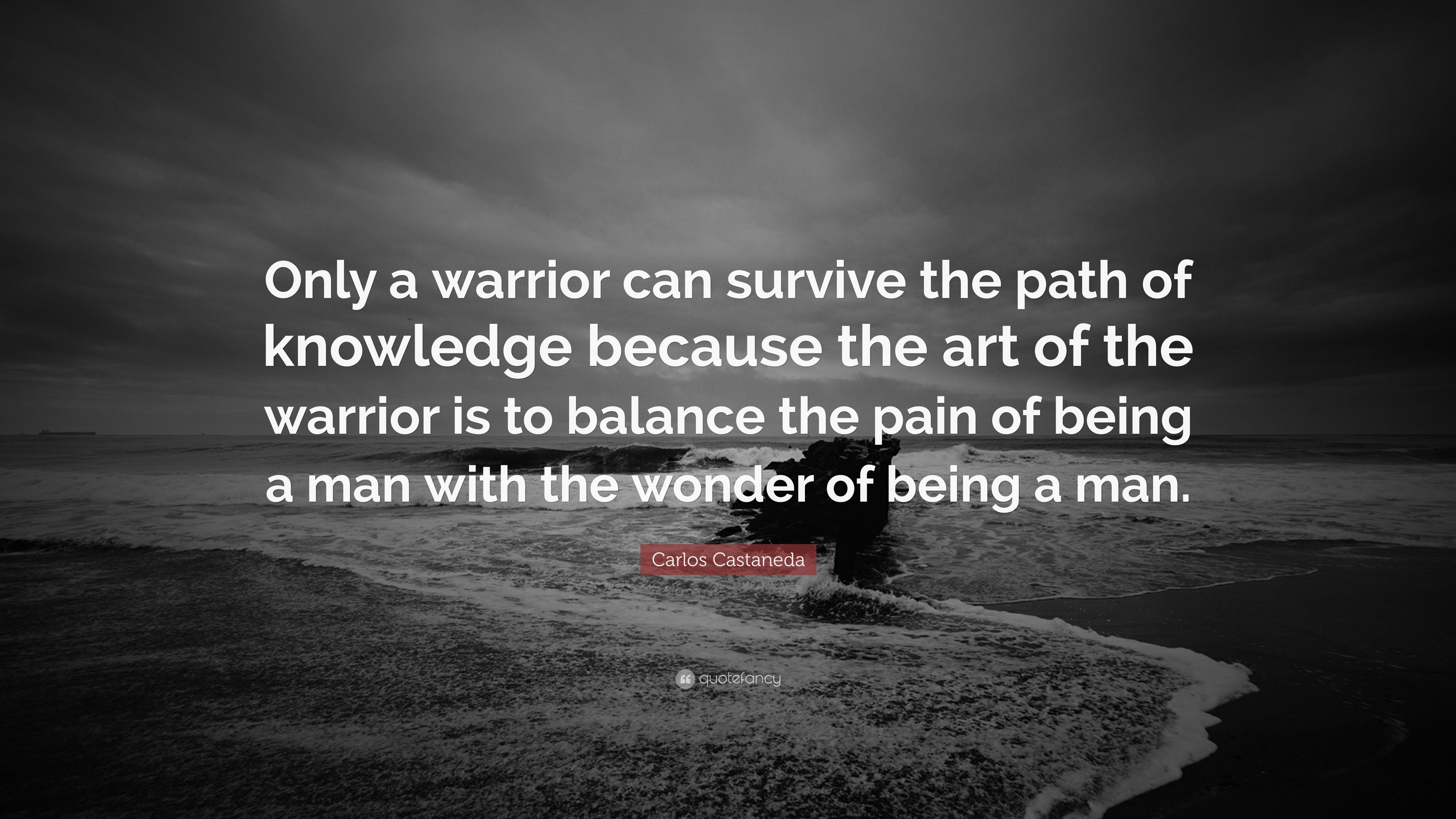 Carlos Castaneda Quote: “Only a warrior can survive the path of knowledge because the art of the warrior is to balance the pain of being a man wi.” (12 wallpaper)