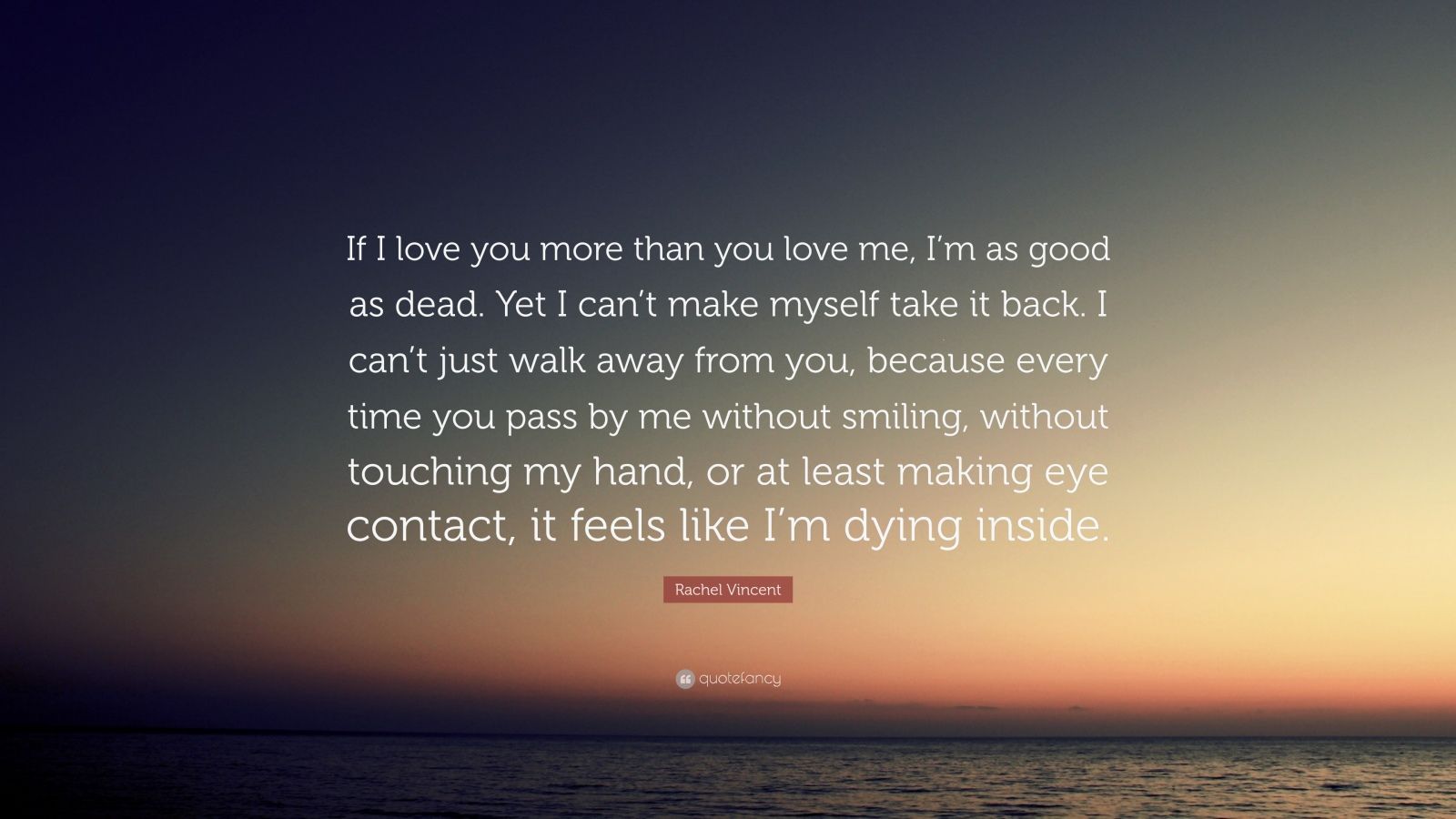 Rachel Vincent Quote: “If I love you more than you love me, I'm as good as dead. Yet I can't make myself take it back. I can't just walk away f.” 10