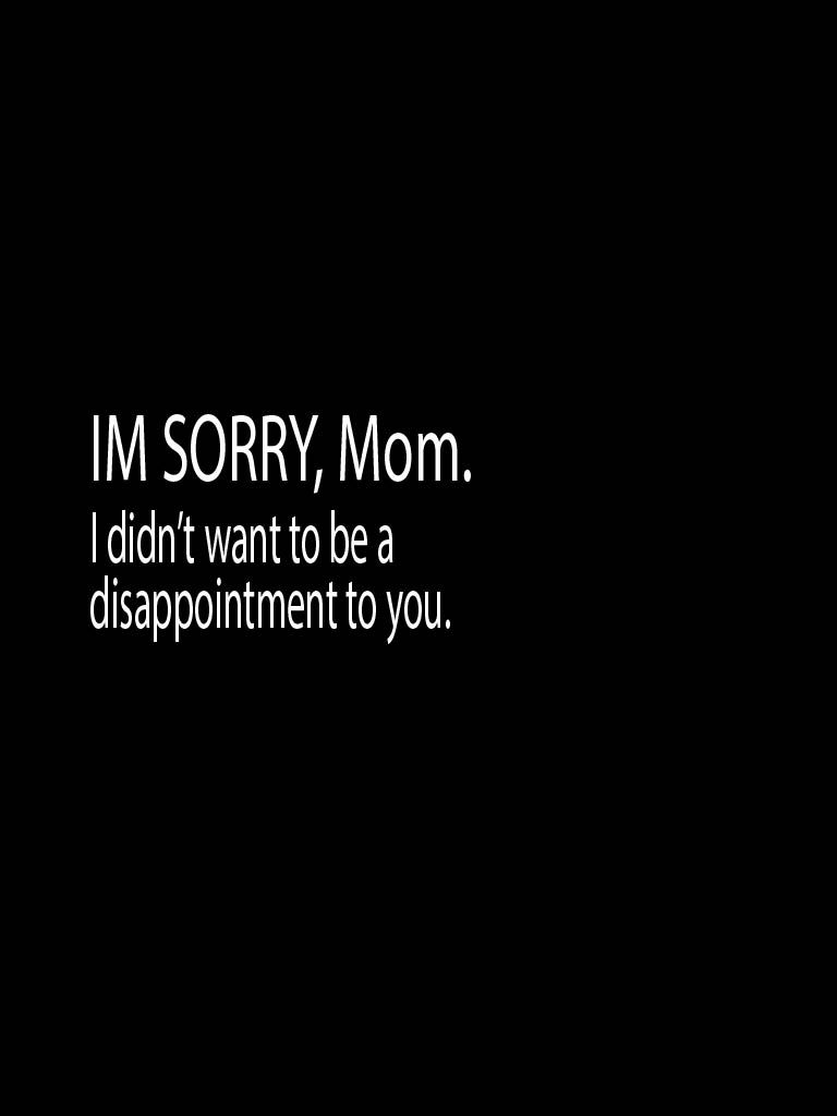 Im sorry, Mom. I didn't want to be a disappointment to you. Disappointment, Heartbroken, Mom