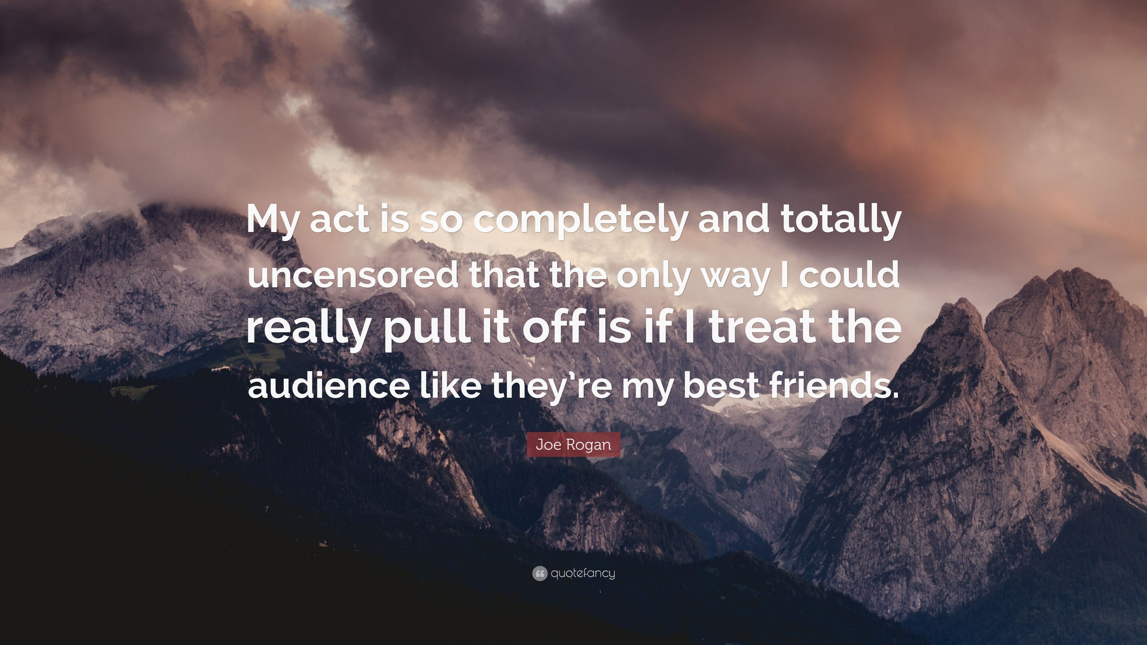 Joe Rogan Quote: “My act is so completely and totally uncensored that the only way I could really pull it off is if I treat the audience l.” (7 wallpaper)