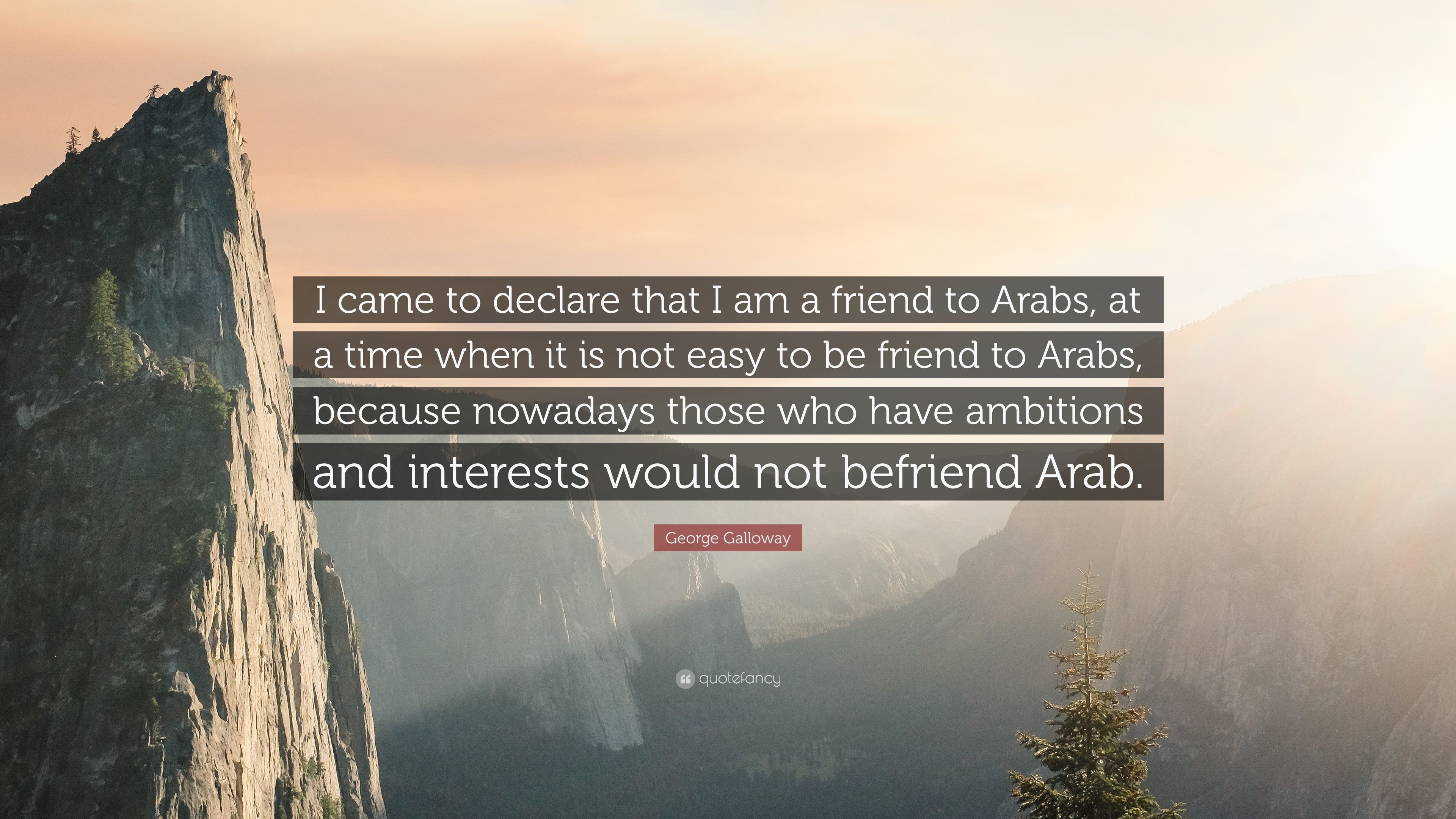 George Galloway Quote: “I came to declare that I am a friend to Arabs, at a time when it is not easy to be friend to Arabs, because nowadays tho.” (7 wallpaper)