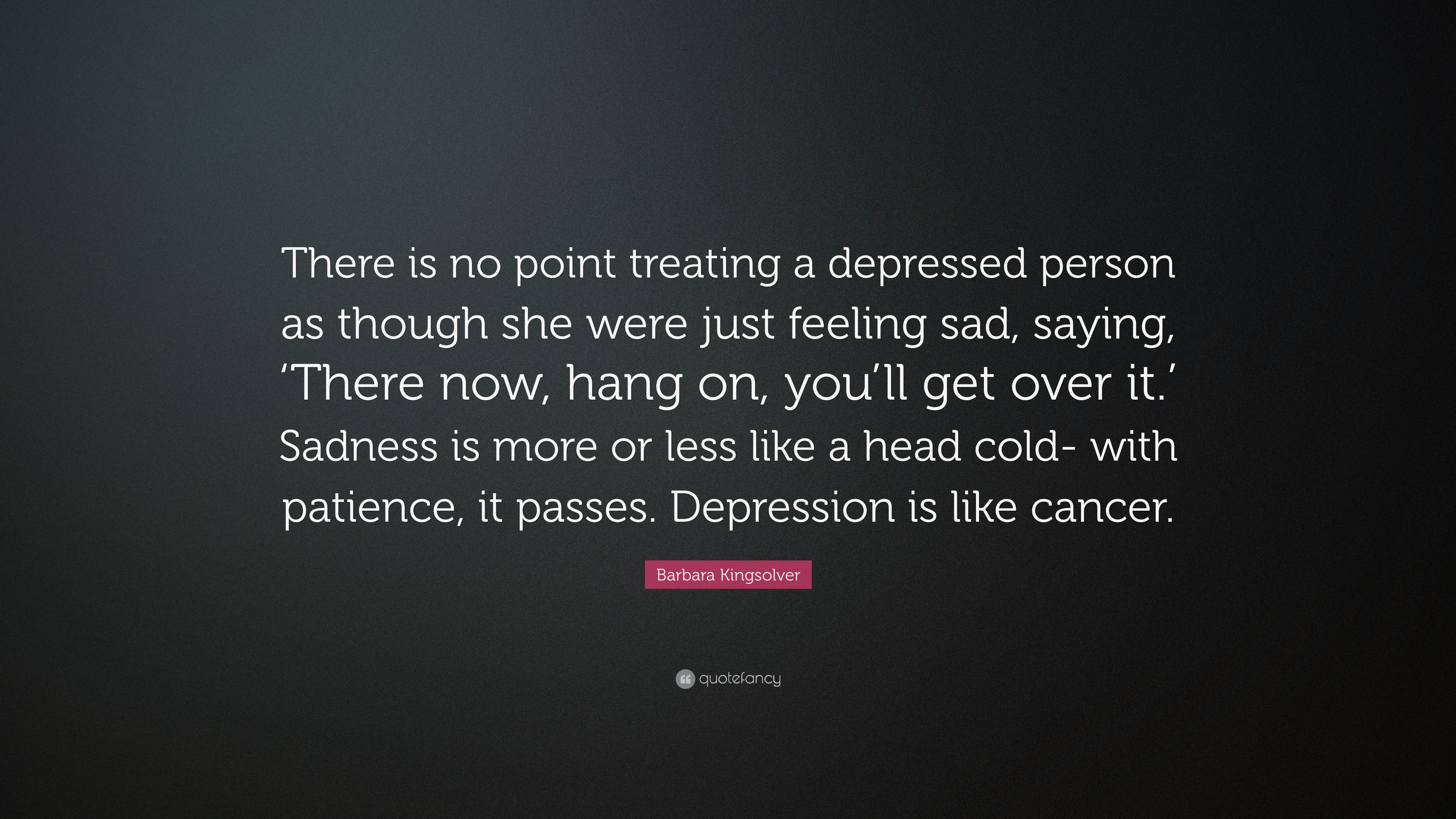 Barbara Kingsolver Quote: “There is no point treating a depressed person as though she were just feeling sad, saying, 'There now, hang on, you'll g.” (6 wallpaper)