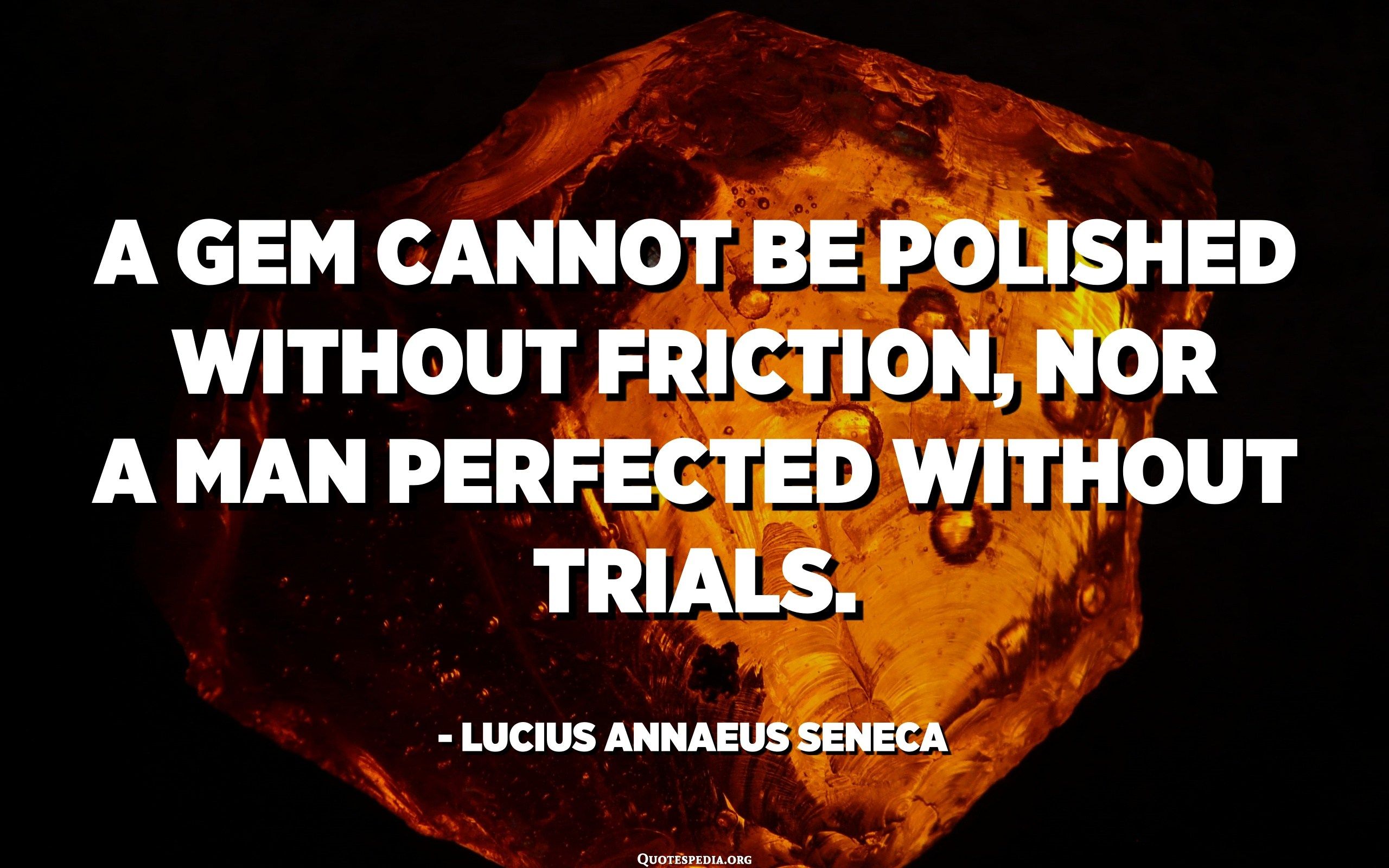 A gem cannot be polished without friction, nor a man perfected without trials. Annaeus Seneca