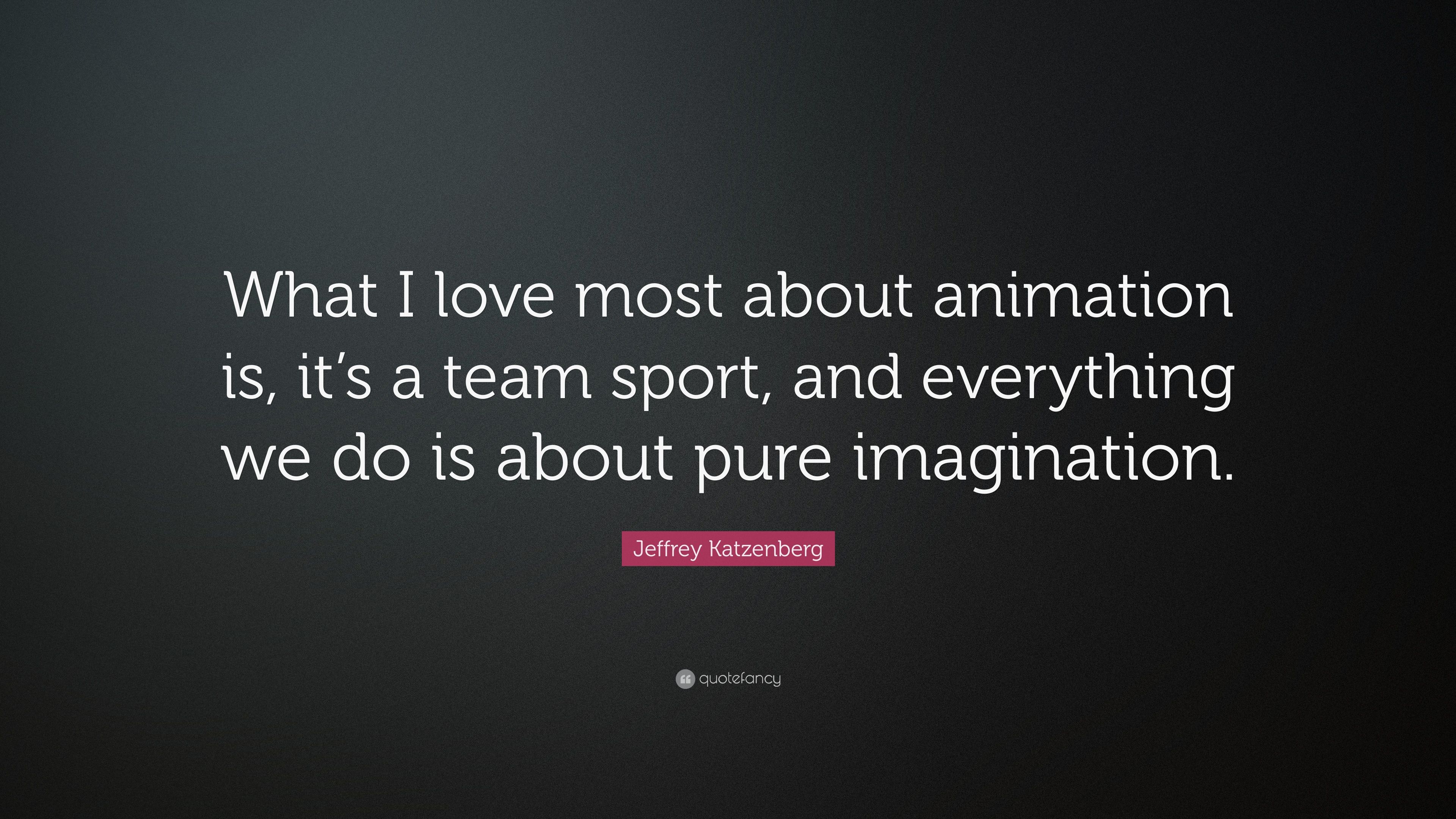 Jeffrey Katzenberg Quote: “What I love most about animation is, it's a team sport, and everything we do is about pure imagination.” (7 wallpaper)