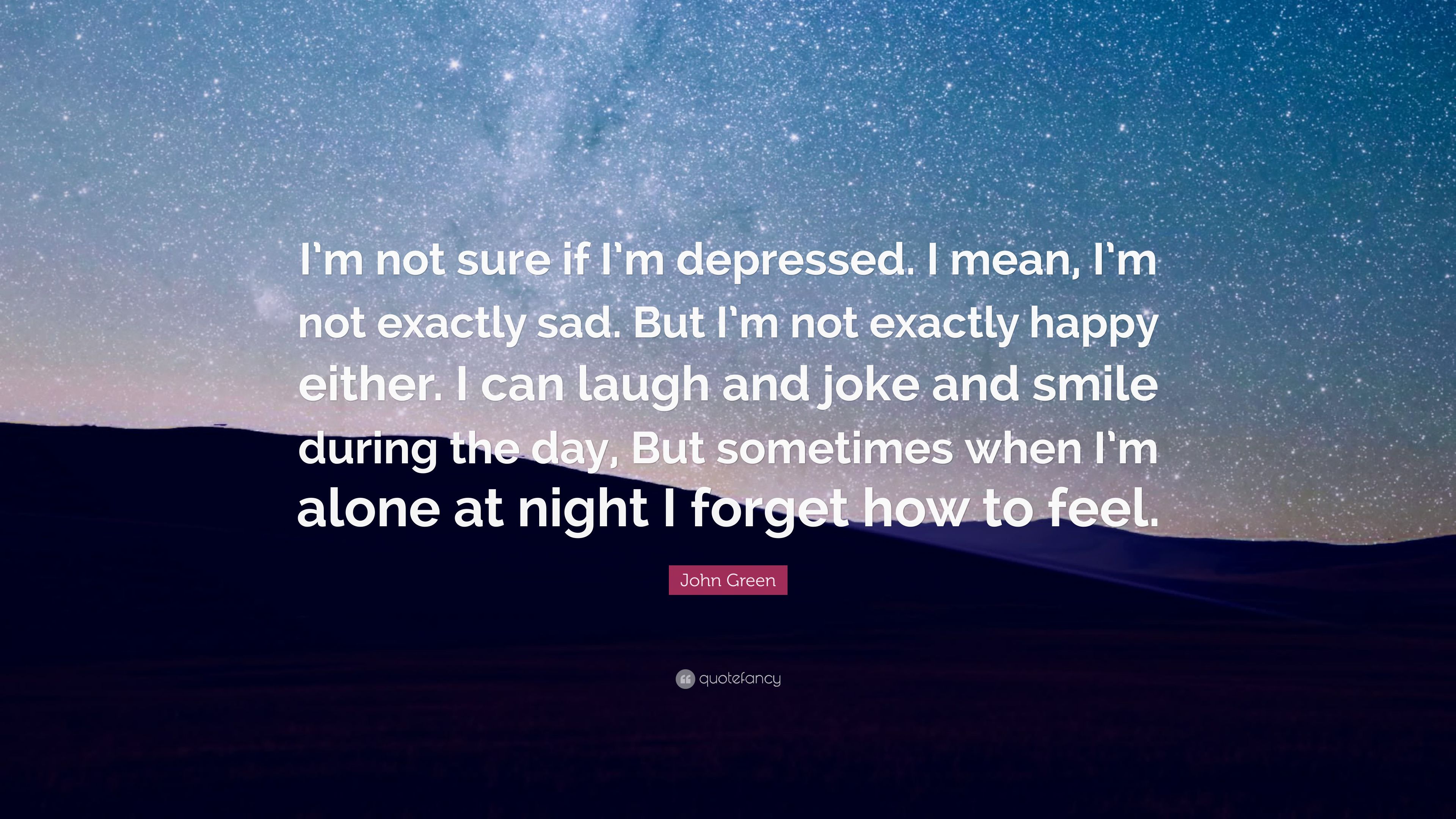 John Green Quote: “I'm not sure if I'm depressed. I mean, I'm not exactly sad. But I'm not exactly happy either. I can laugh and joke and s.”
