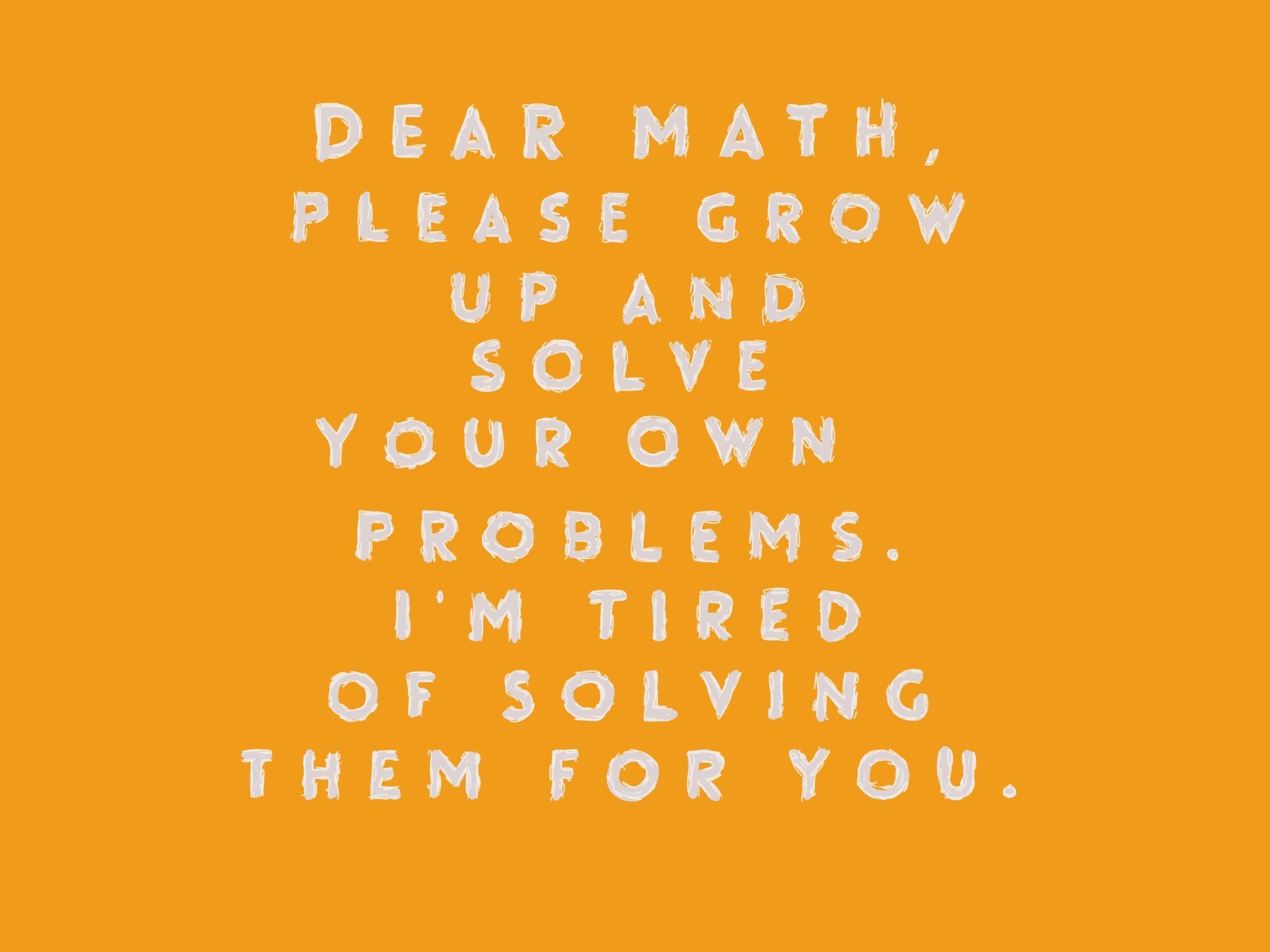 Dear math, please grow up and solve your own problems. I'm tired of solving them for you. Ha ha ha!. Funny quotes, Quotes, Growing up