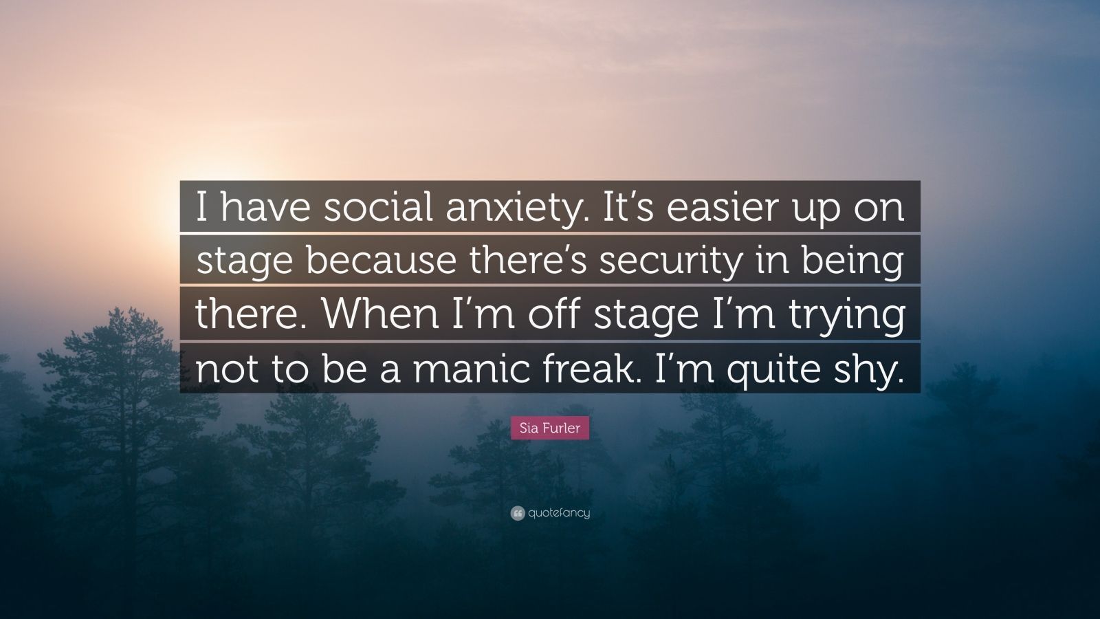 Sia Furler Quote: “I have social anxiety. It's easier up on stage because there's security in being there. When I'm off stage I'm trying no.”