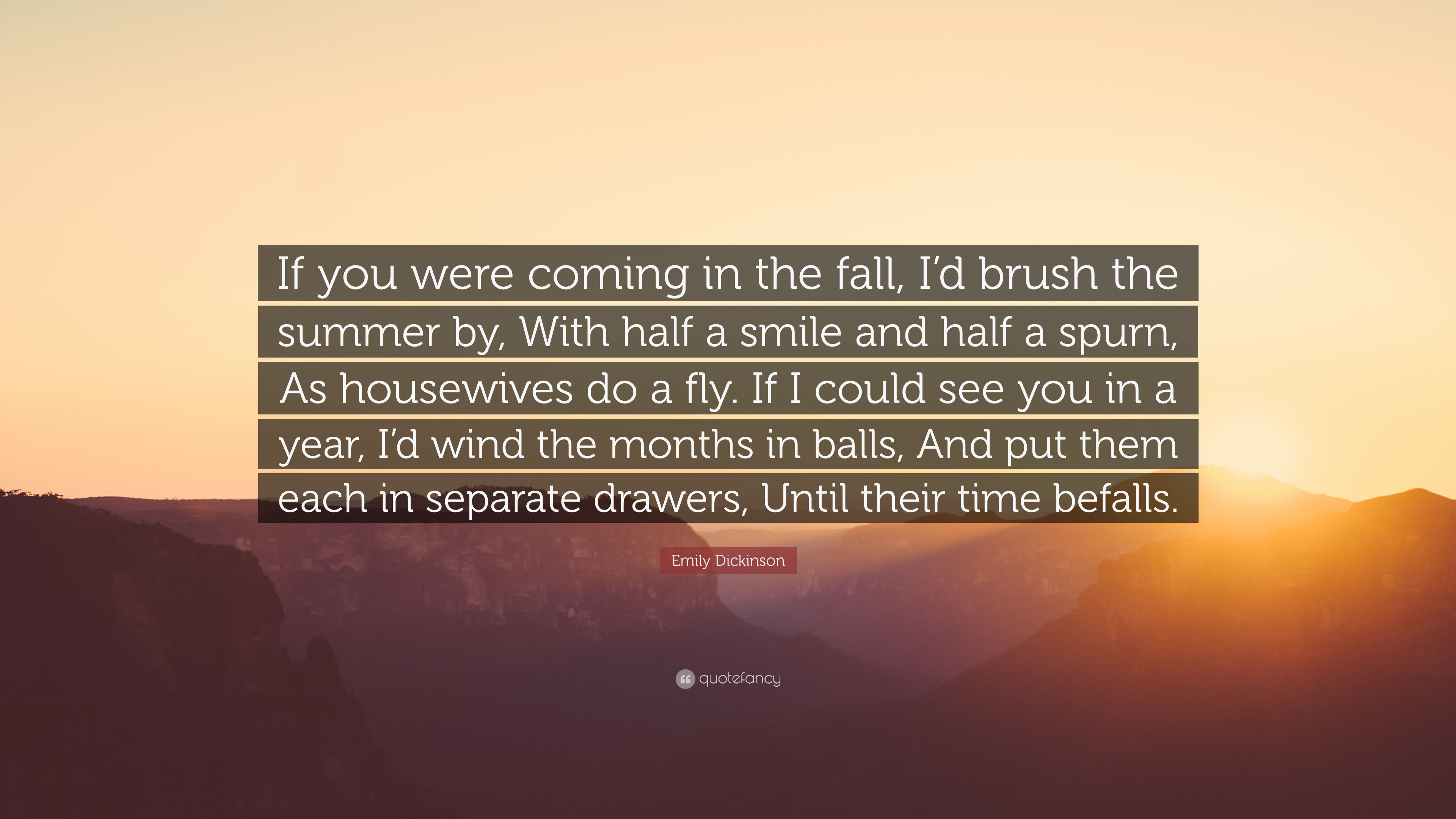 Emily Dickinson Quote: “If you were coming in the fall, I'd brush the summer by, With half a smile and half a spurn, As housewives do a fly. If .” (12 wallpaper)