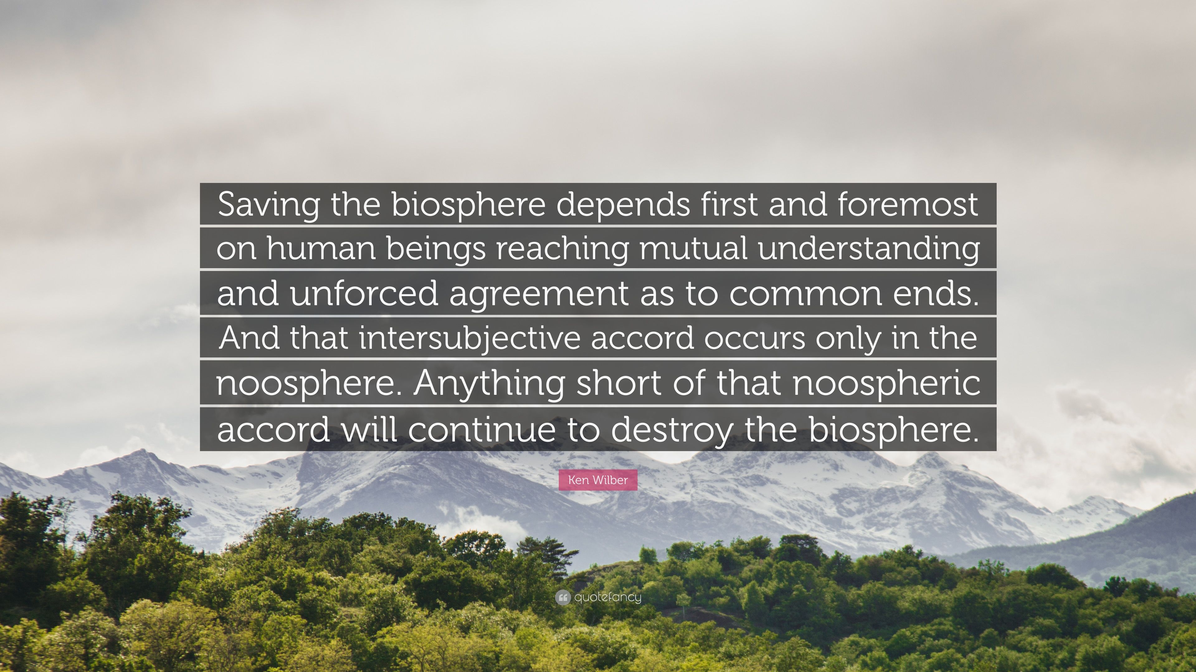 Ken Wilber Quote: “Saving the biosphere depends first and foremost on human beings reaching mutual understanding and unforced agreement as .”