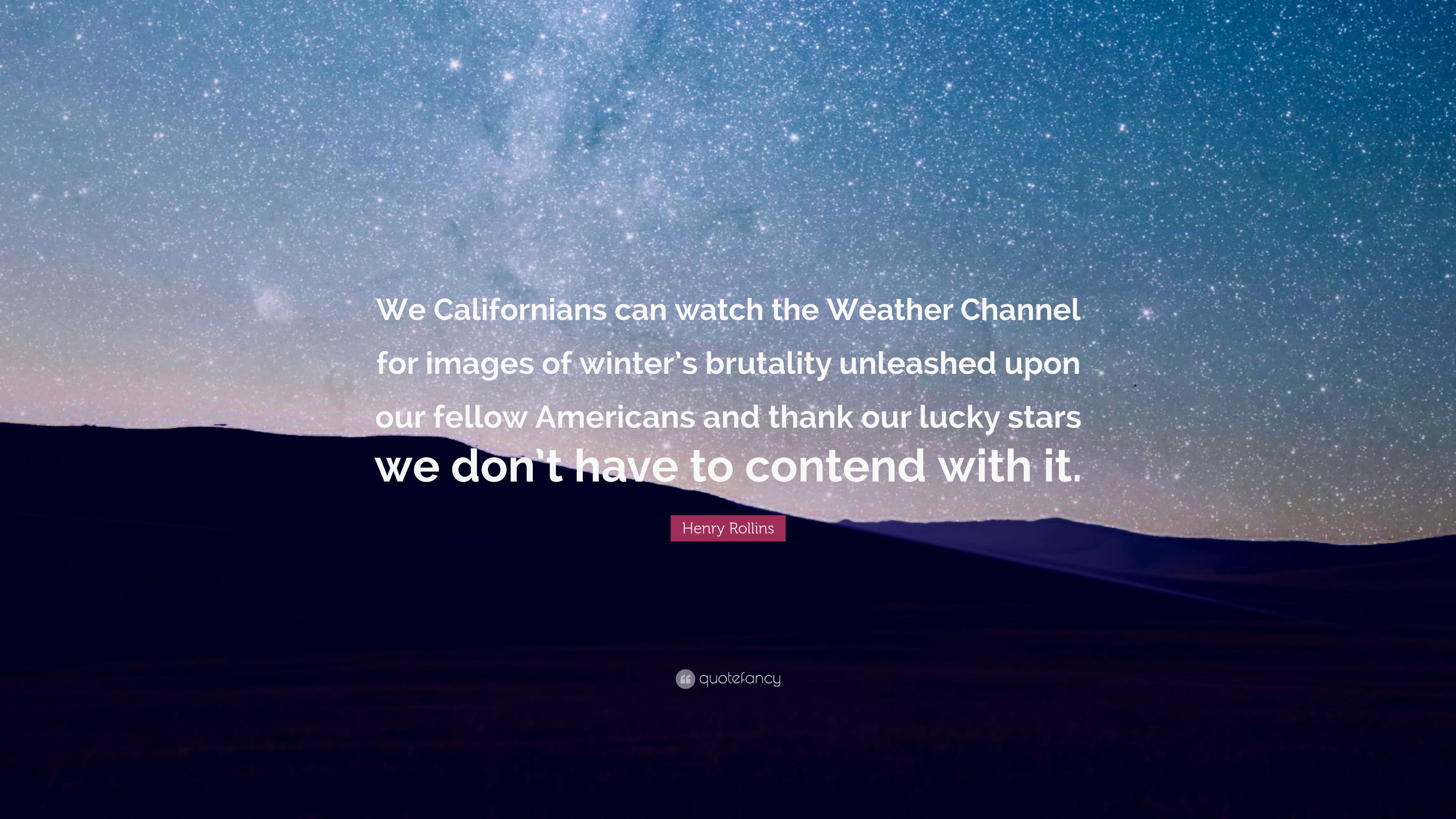 Henry Rollins Quote: “We Californians can watch the Weather Channel for image of winter's brutality unleashed upon our fellow Americans and t.” (7 wallpaper)