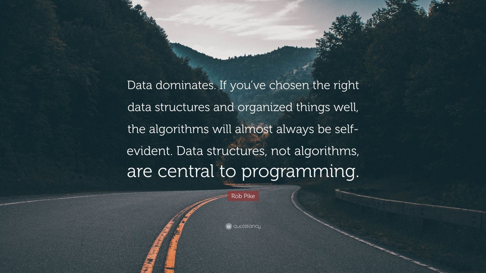 Rob Pike Quote: “Data dominates. If you've chosen the right data structures and organized things well, the algorithms will almost always .”