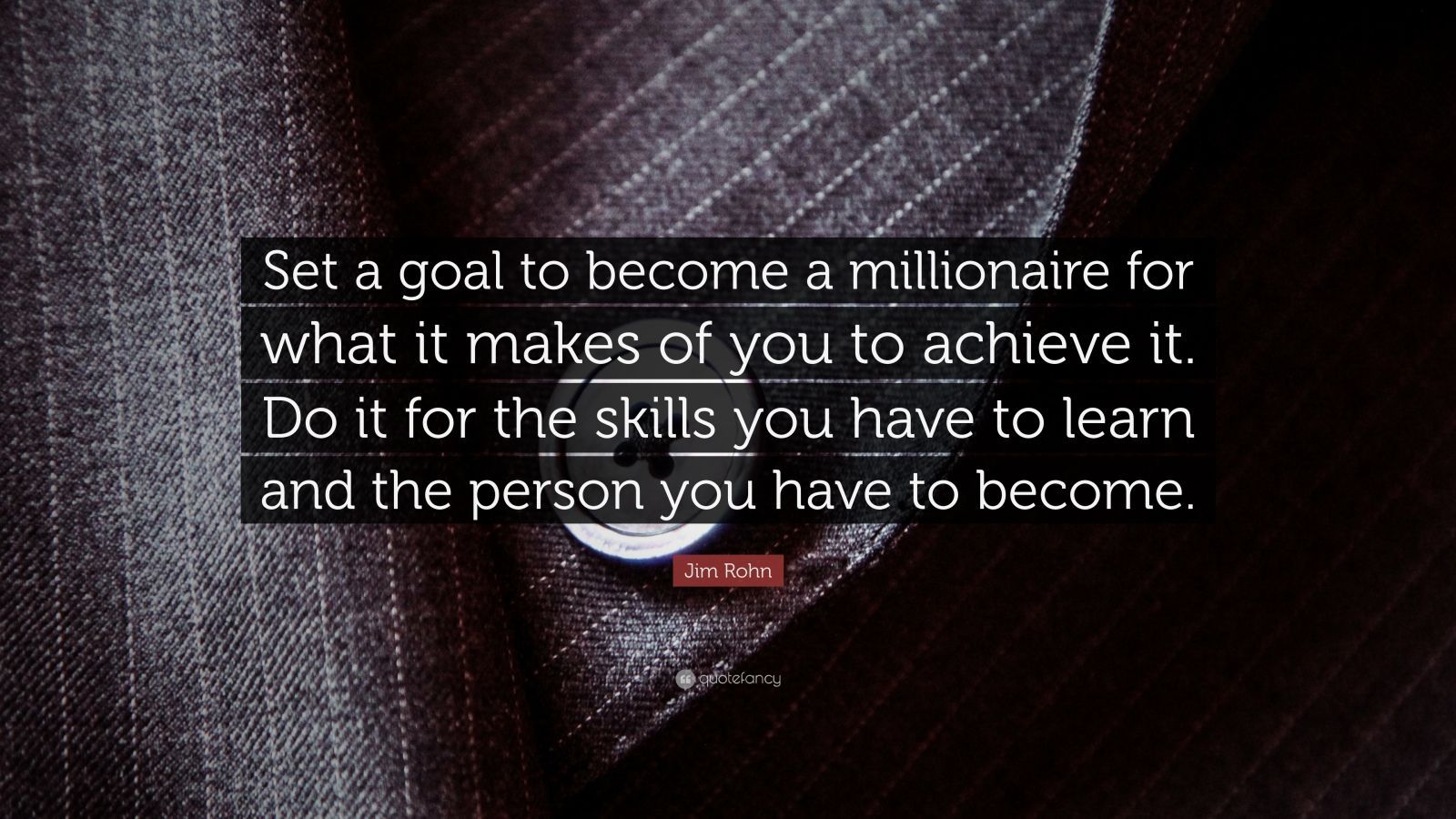 Jim Rohn Quote: “Set a goal to become a millionaire for what it makes of you to achieve it. Do it for the skills you have to learn and th.”