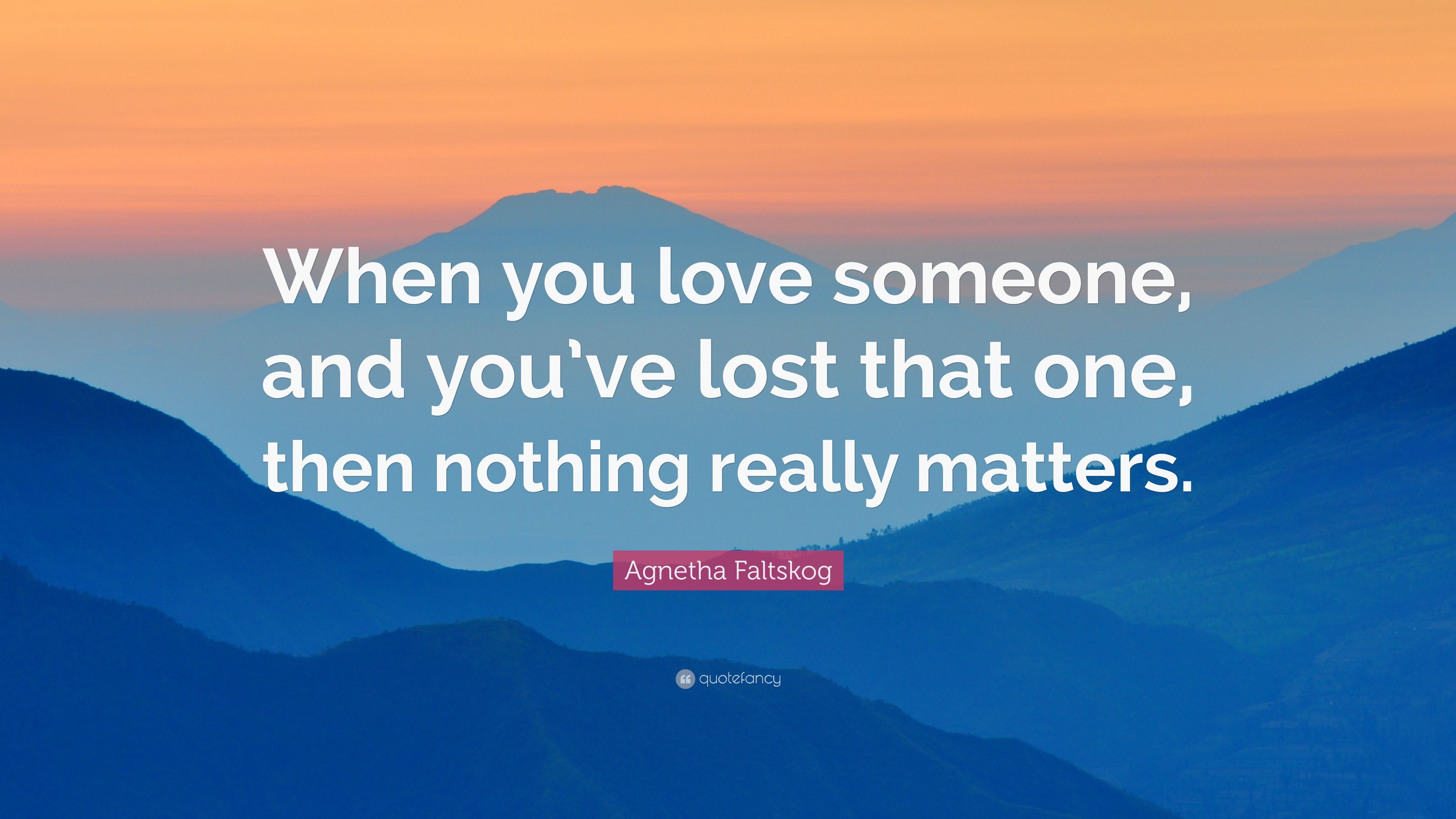 Agnetha Faltskog Quote: “When you love someone, and you've lost that one, then nothing really