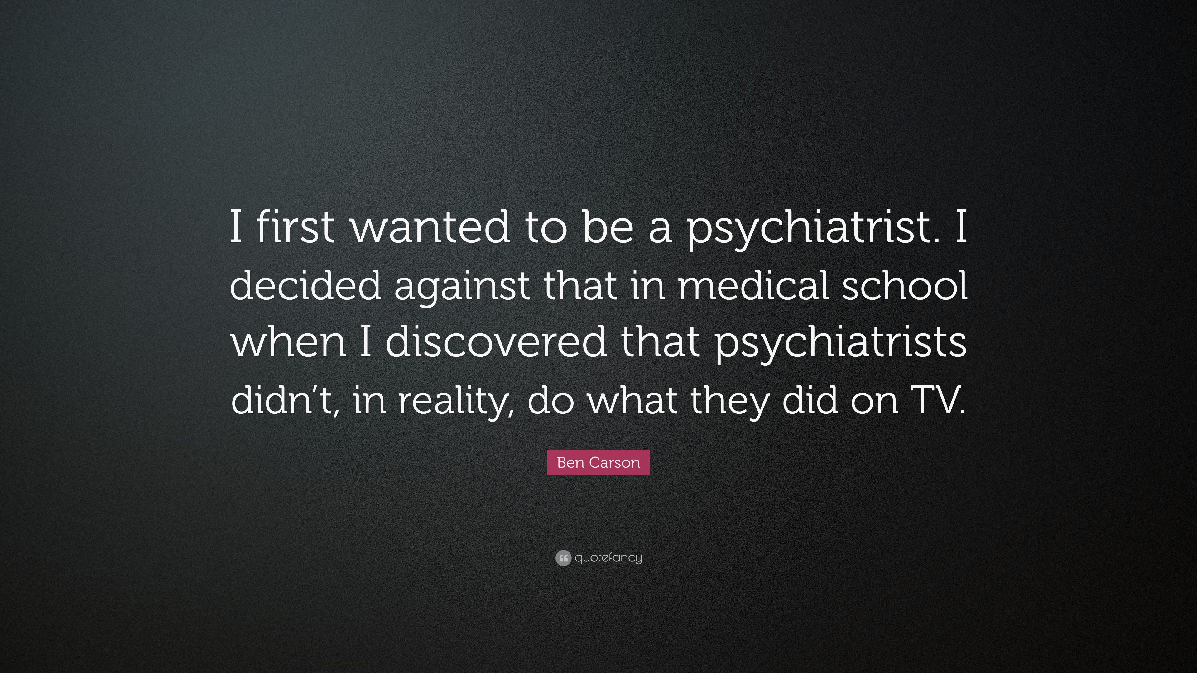 Ben Carson Quote: “I first wanted to be a psychiatrist. I decided against that in medical school when I discovered that psychiatrists didn'.”
