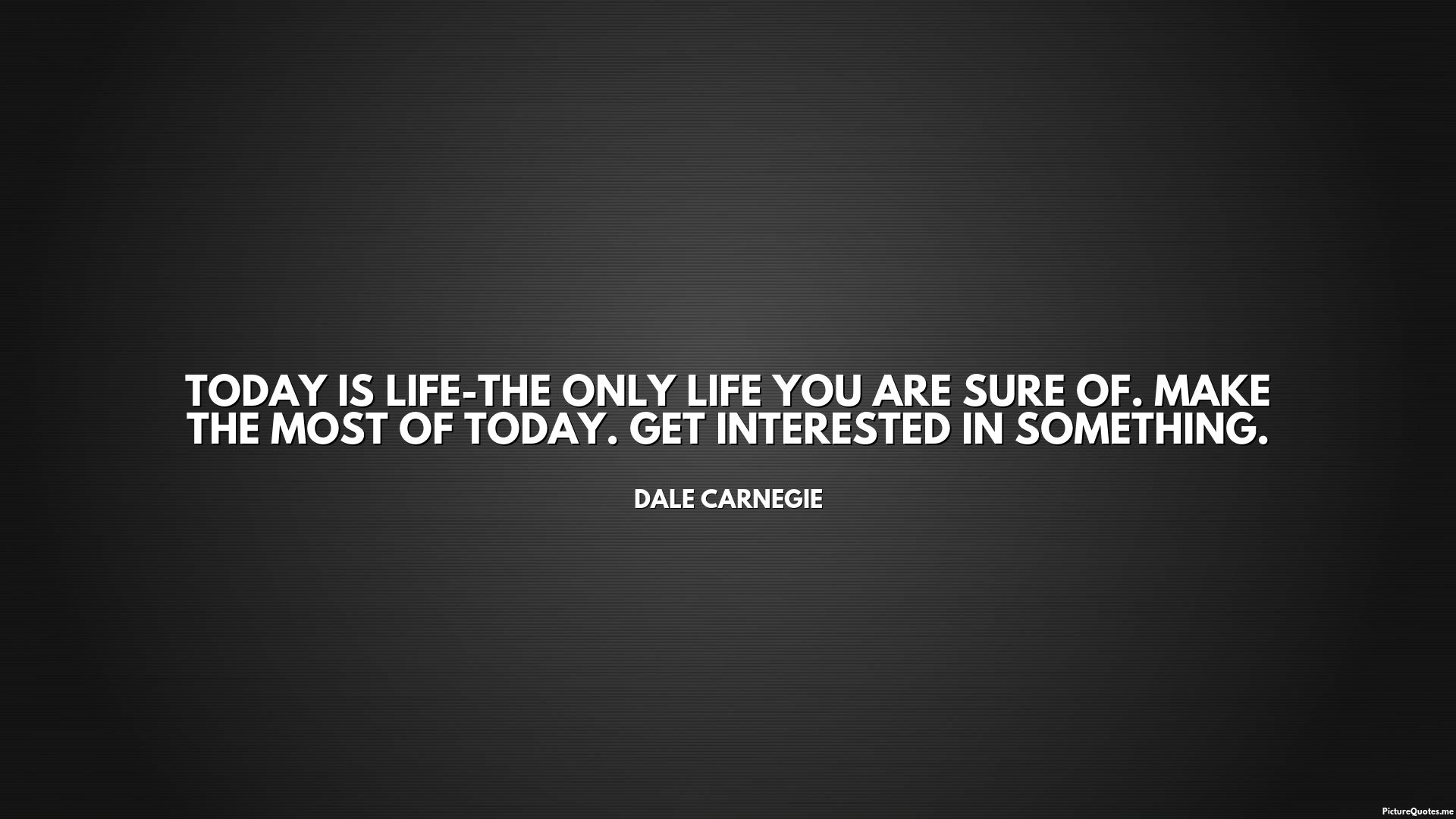 Today Is Life The Only Life You Are Sure Of. Make The Most Of Today. Get Interested In Something. Carnegie. Id: 5835