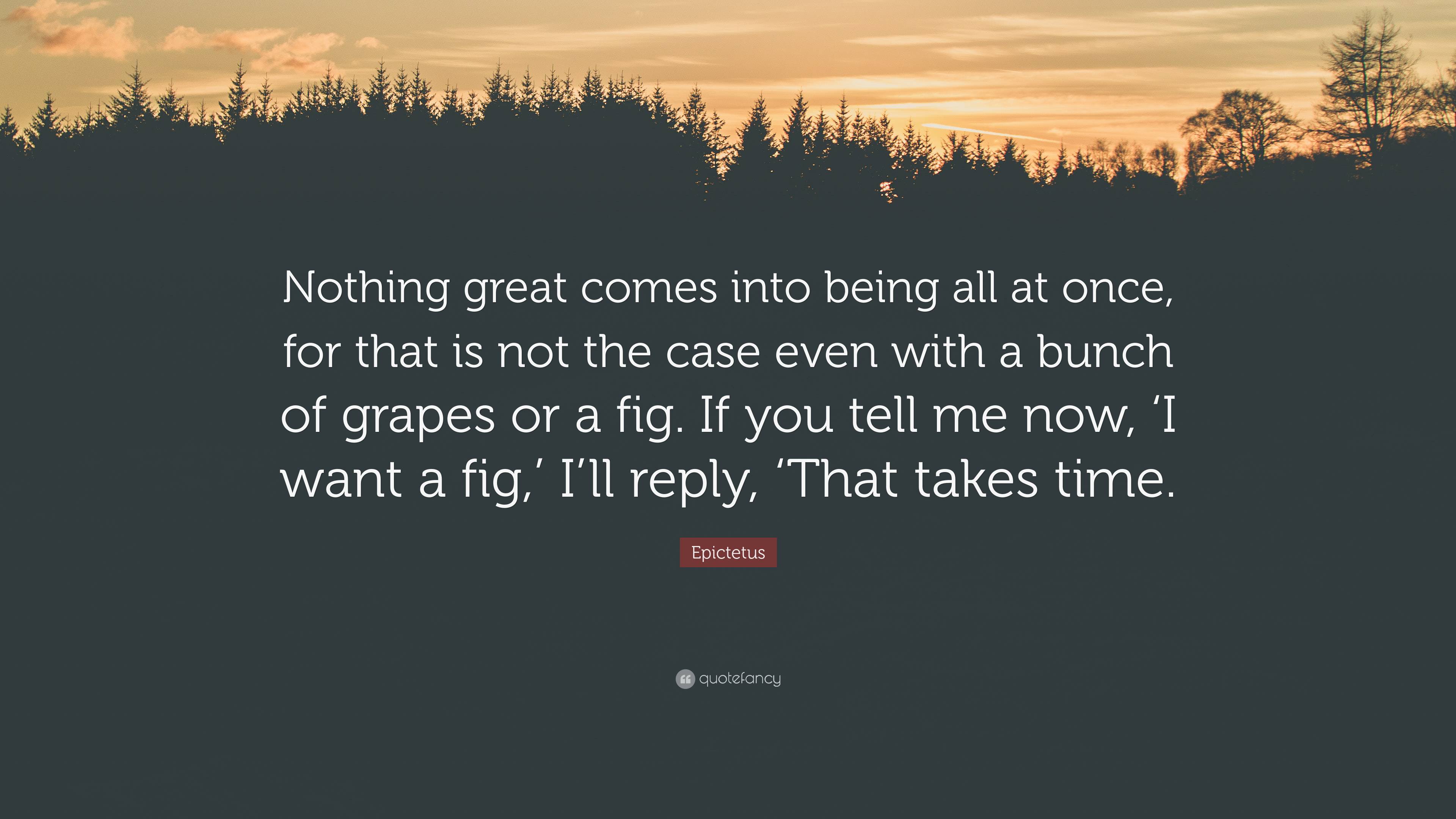 Epictetus Quote: “Nothing great comes into being all at once, for that is not the case even with a bunch of grapes or a fig. If you tell m.”
