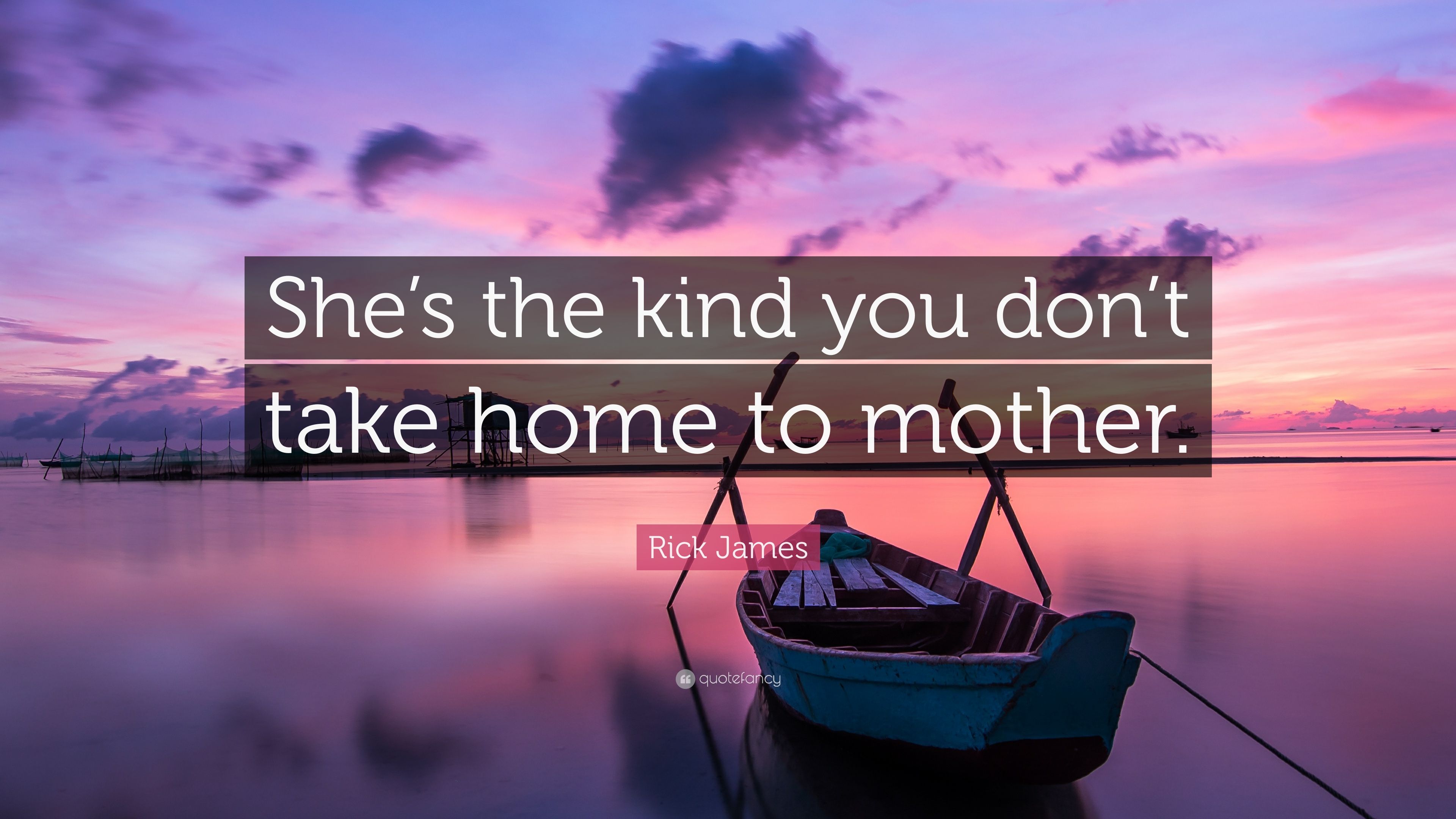 Rick James Quote: “She's the kind you don't take home to mother.”