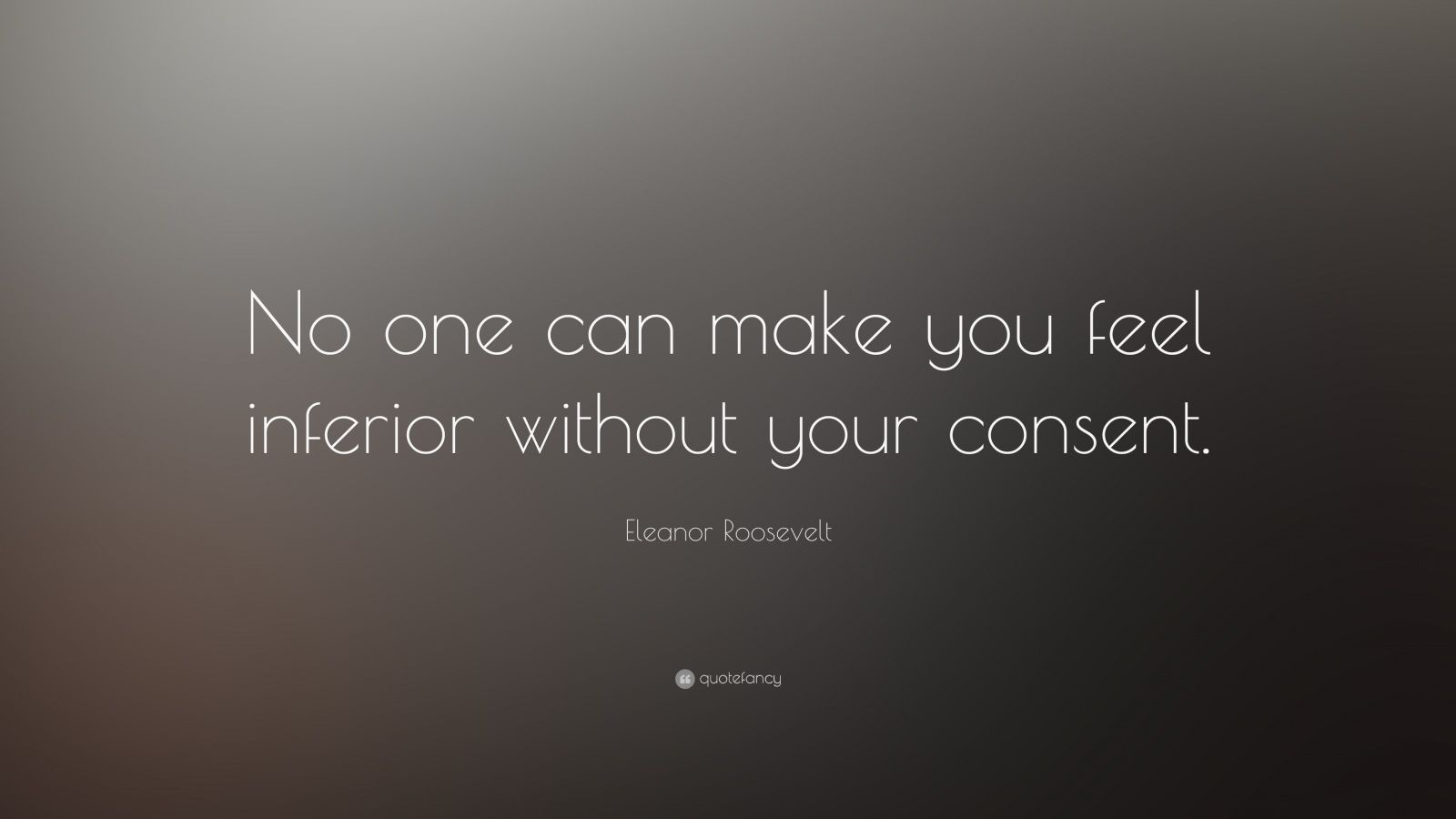 Eleanor Roosevelt Quote: “No one can make you feel inferior without your consent.”