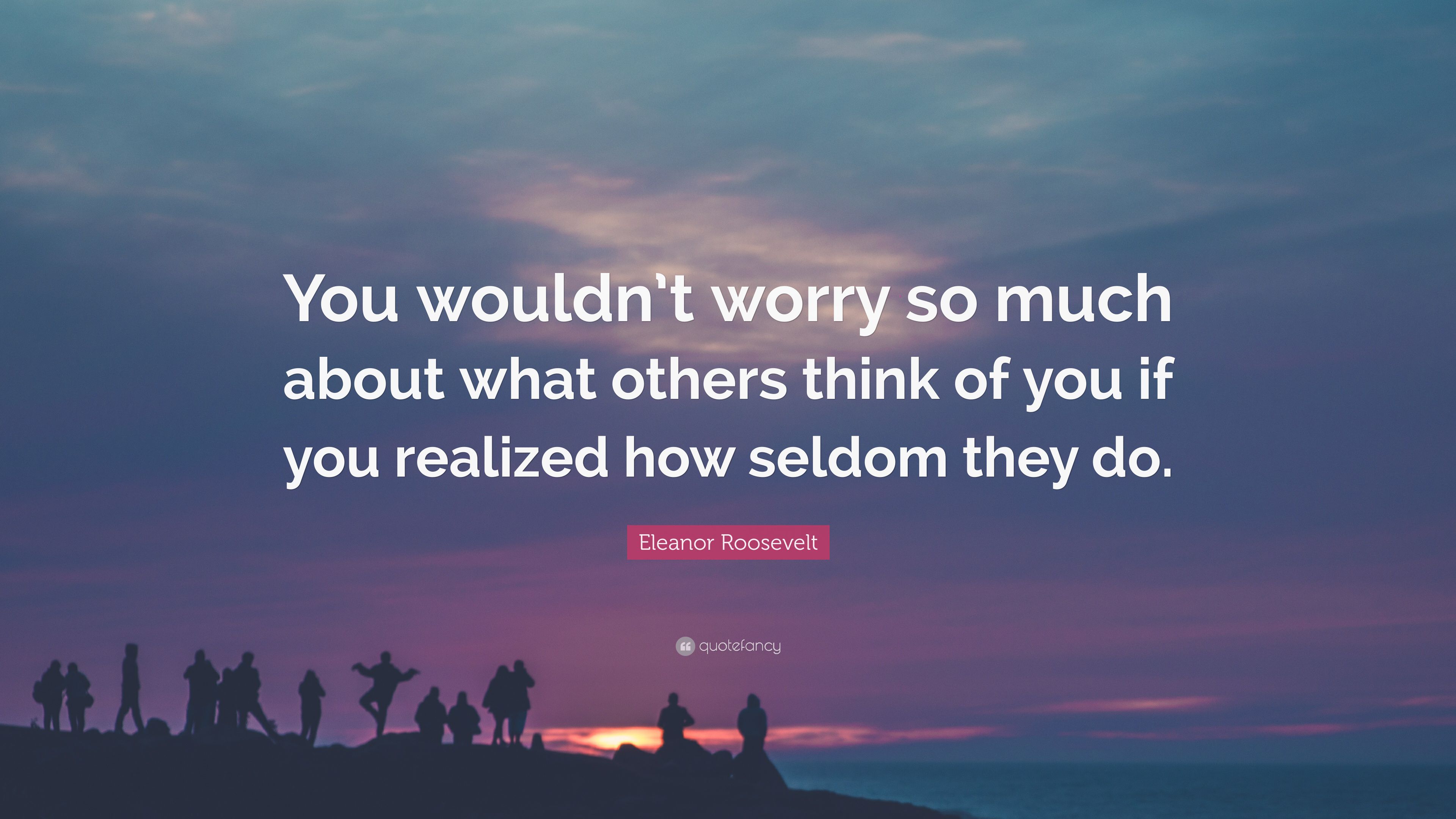 Eleanor Roosevelt Quote: “You wouldn't worry so much about what others think of you if