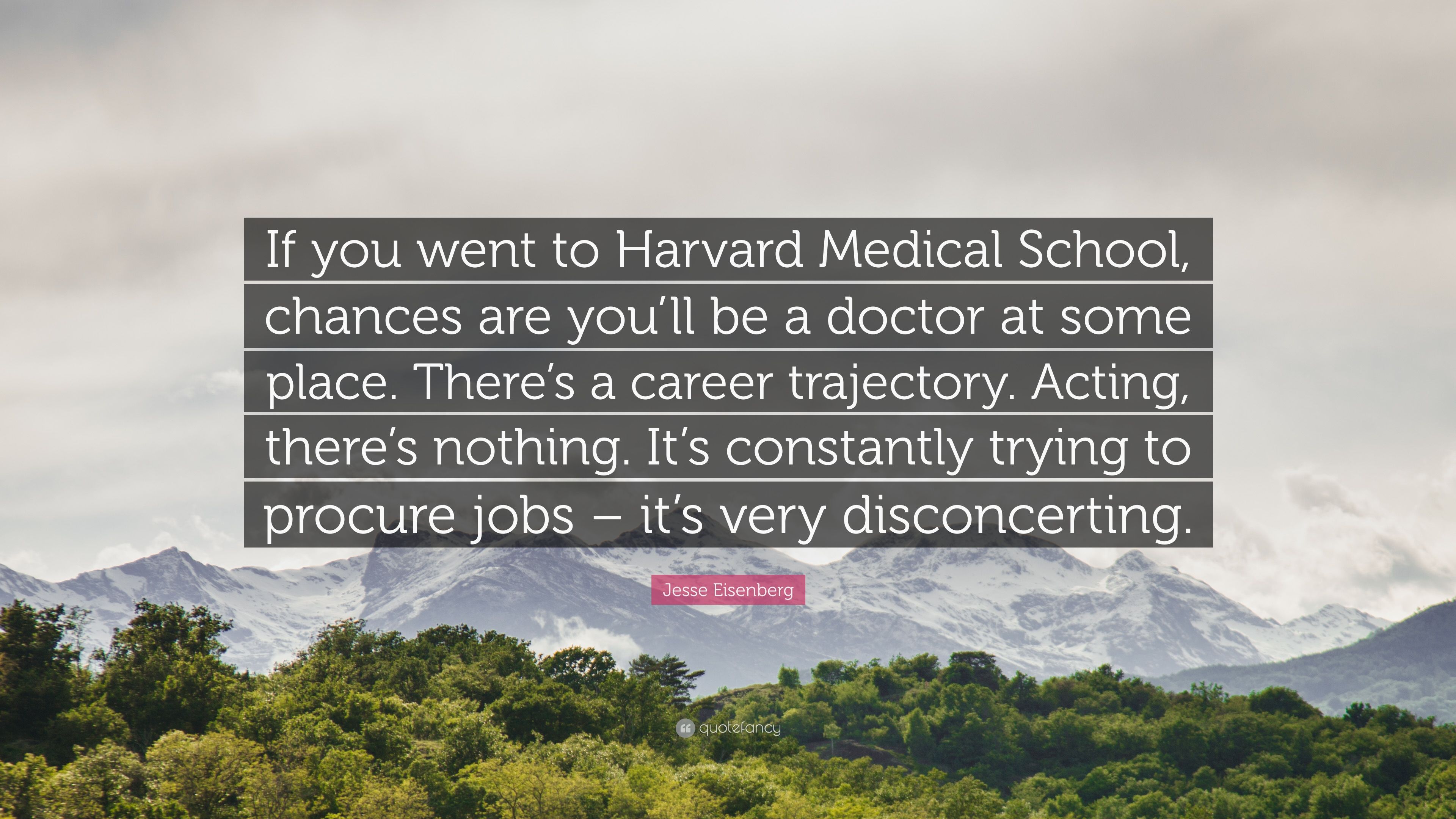 Jesse Eisenberg Quote: “If you went to Harvard Medical School, chances are you'll be a doctor at some place. There's a career trajectory. Acting.”