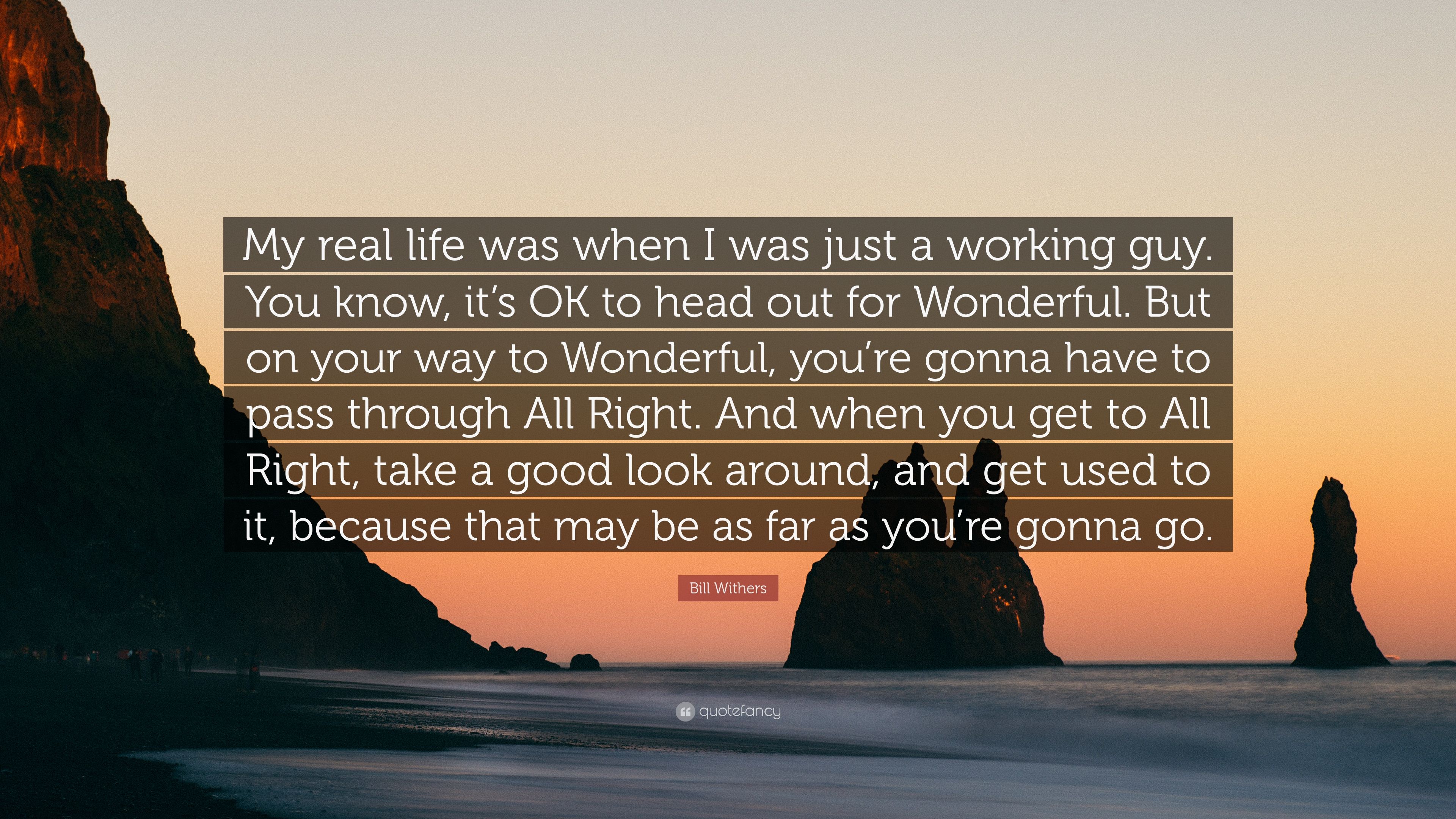 Bill Withers Quote: “My real life was when I was just a working guy. You know, it's OK to head out for Wonderful. But on your way to Wonderfu.”