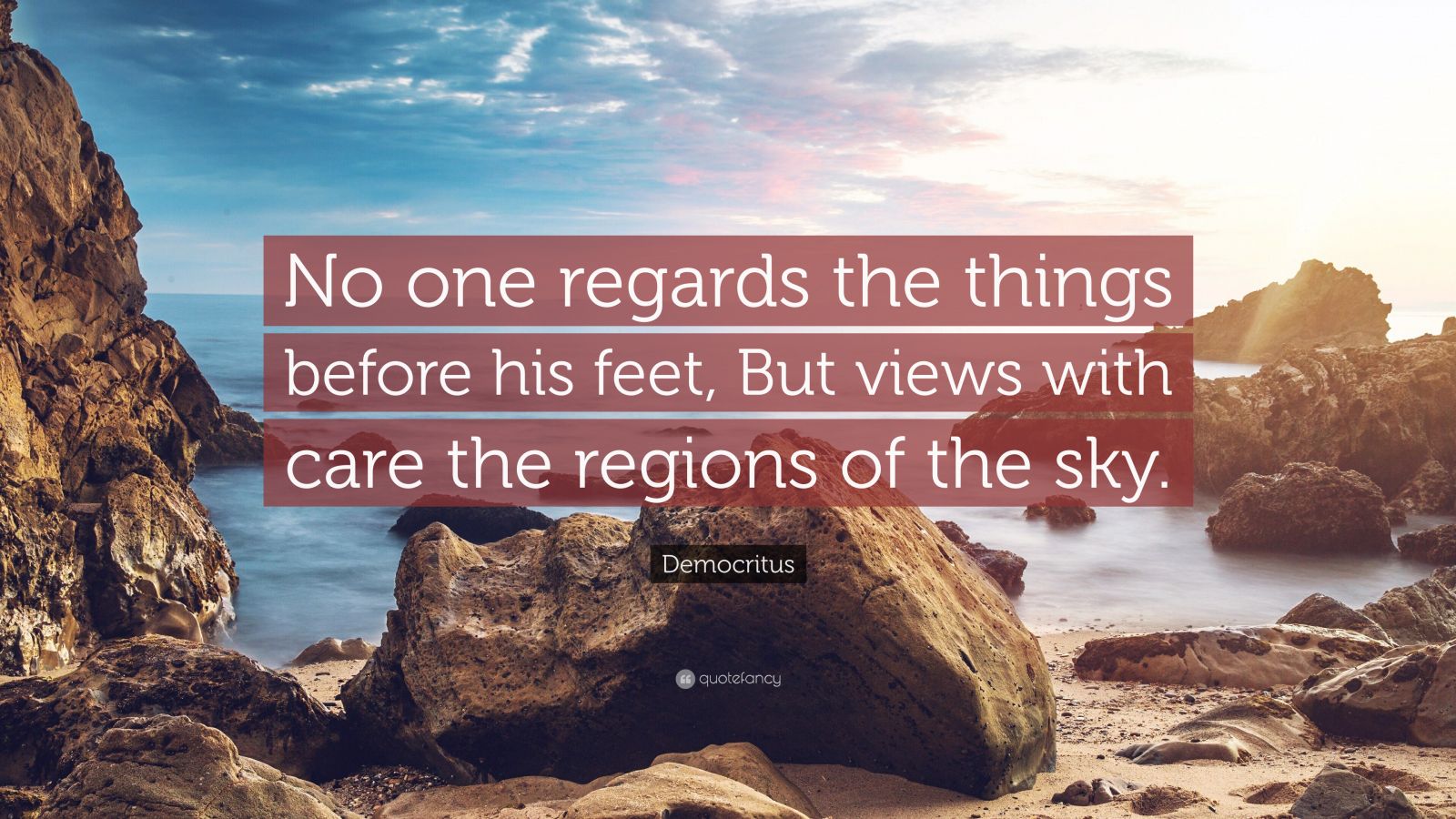 Democritus Quote: “No one regards the things before his feet, But views with care the regions of the sky.”