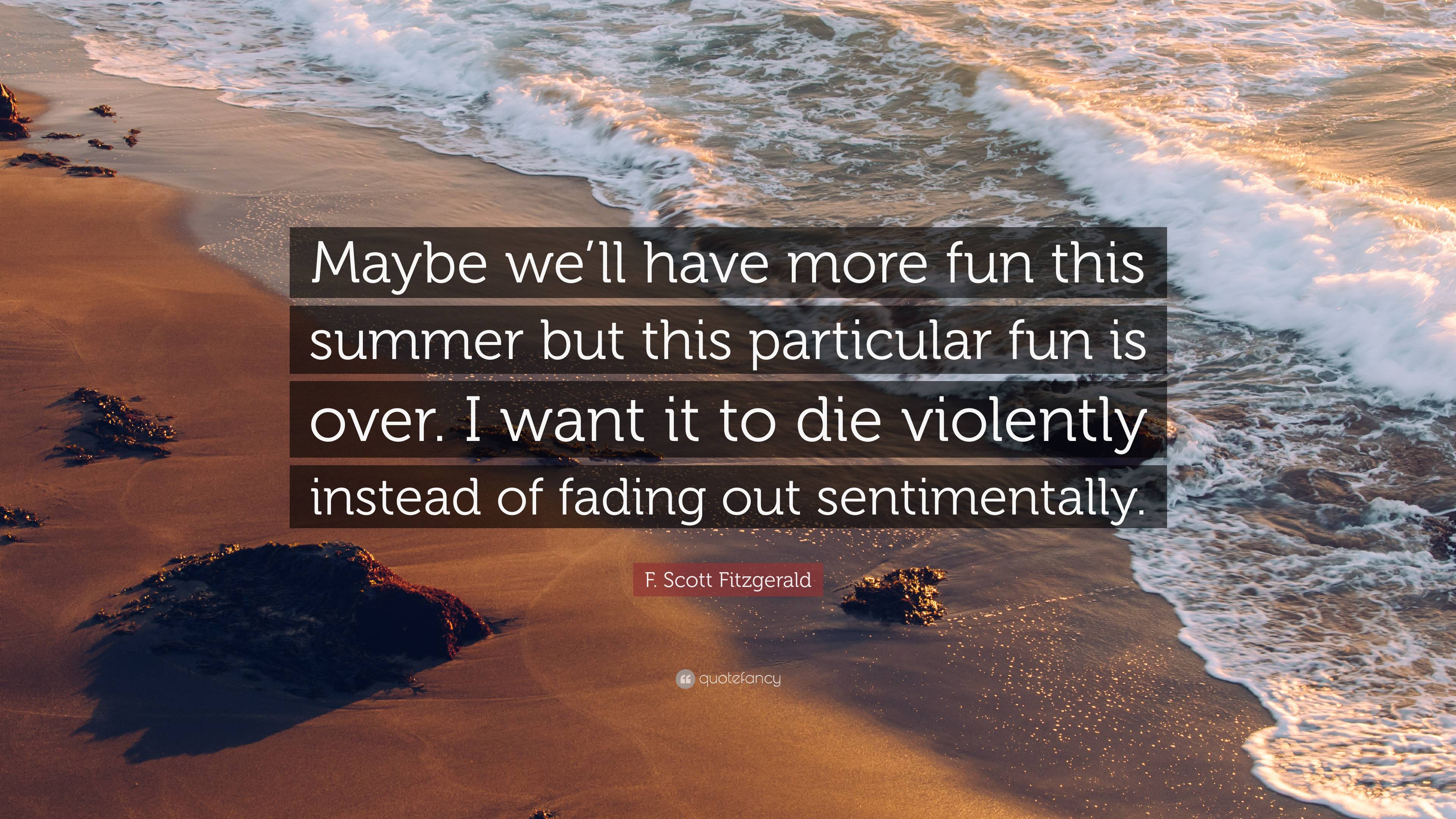 F. Scott Fitzgerald Quote: “Maybe we'll have more fun this summer but this particular fun is over. I want it to die violently instead of fading out .”