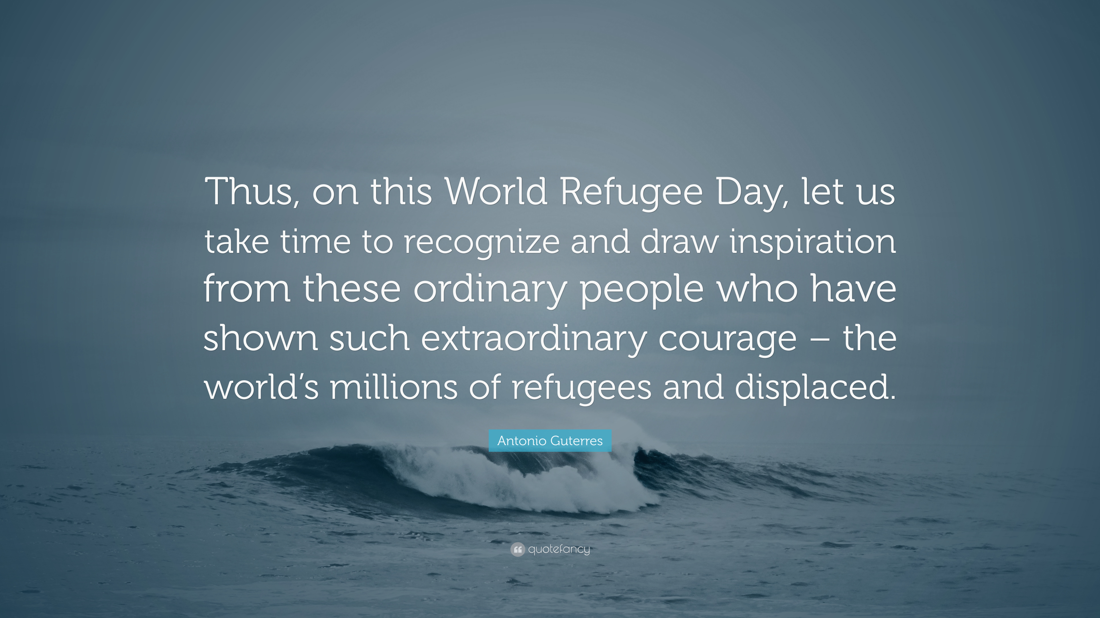 Antonio Guterres Quote: “Thus, on this World Refugee Day, let us take time to recognize and draw inspiration from these ordinary people who have .”
