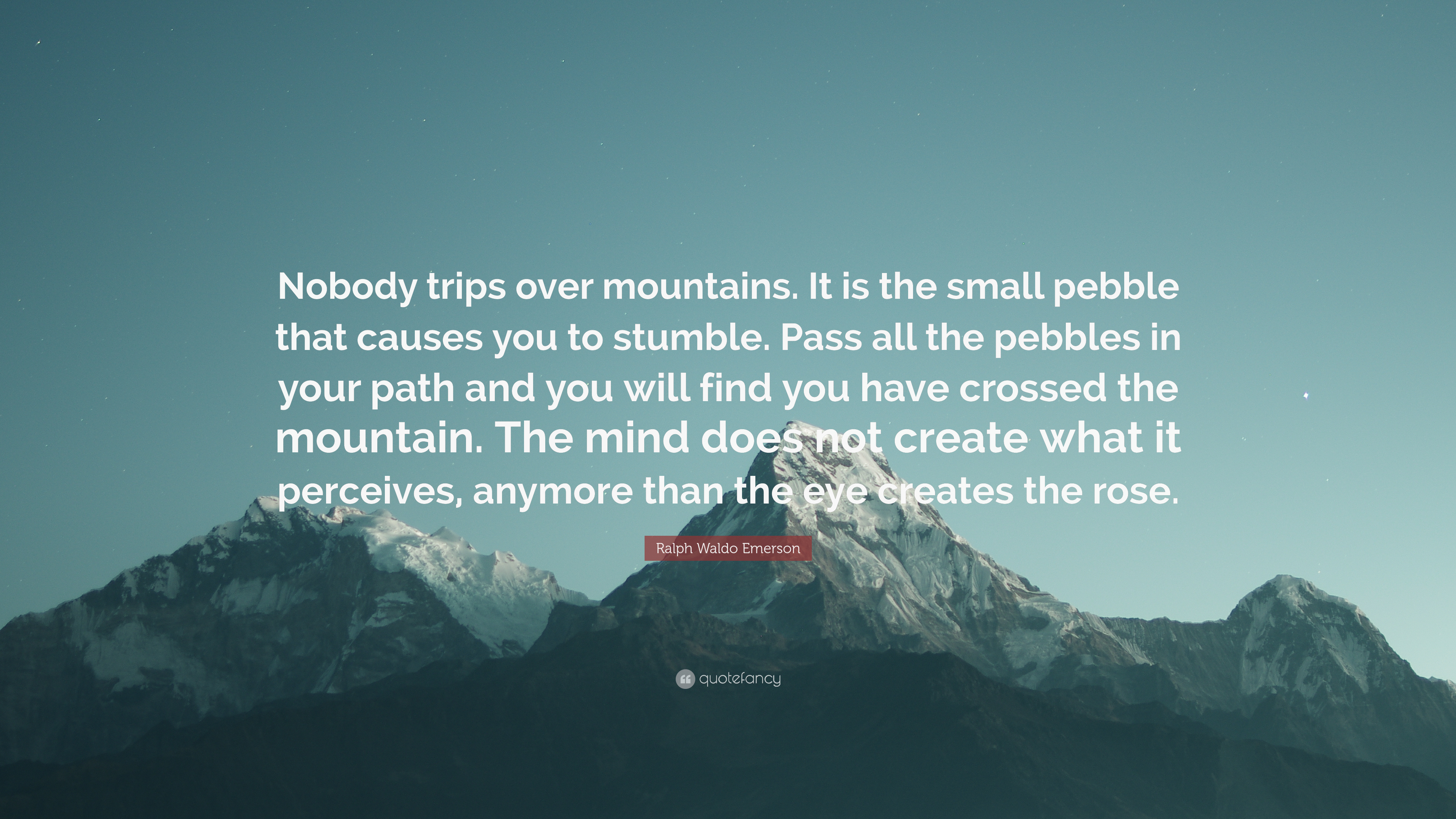 Ralph Waldo Emerson Quote: “Nobody trips over mountains. It is the small pebble that causes you to stumble. Pass all the pebbles in your path and yo.”