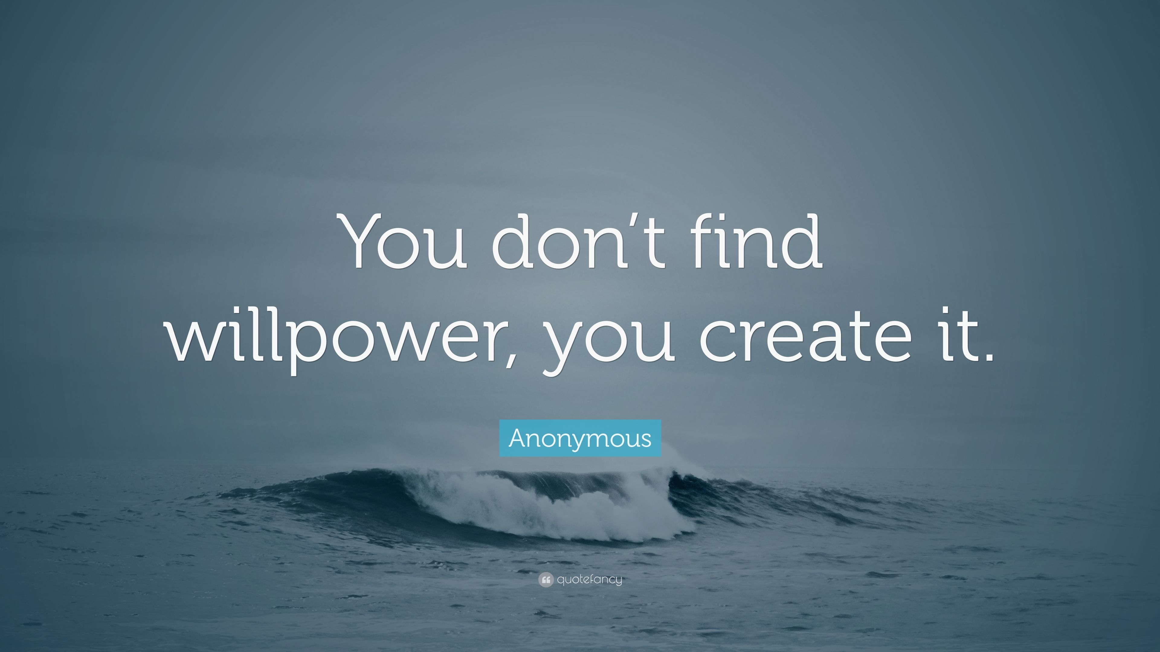 Anonymous Quote: “You don't find willpower, you create it.”