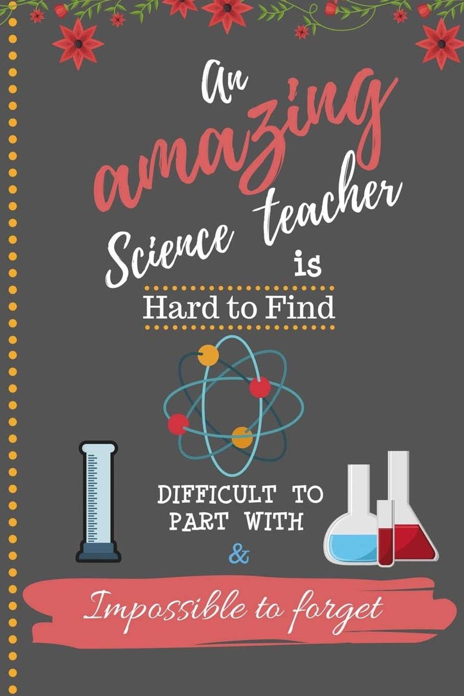 An Amazing Science Teacher is Hard to Find Difficult to Part With & Impossible to Forget: Cute Notebook Journal Gift for Teachers Appreciation, Thank. Christmas and Coworkers Gift Ideas